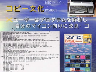 コピー文化 ユーザーはプログラムを解析し，自分のマイコン向けに改良・コピー NEC のマイコン PC-8001 