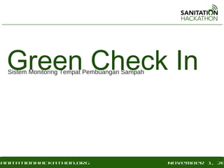 Green Check In
  Sistem Monitoring Tempat Pembuangan Sampah




sanitationhackathon.org
 nitationhackathon.org                         December 2, 20
                                               November 1, 20
 