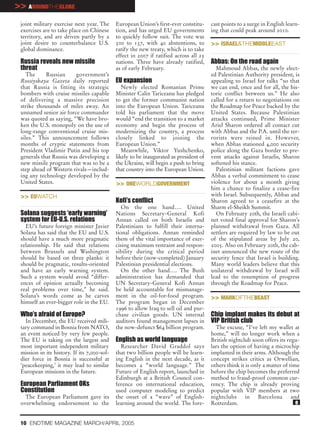 >> AROUNDTHEGLOBE
 joint military exercise next year. The      European Union’s first-ever constitu-      cast points to a surge in English learn-
 exercises are to take place on Chinese      tion, and has urged EU governments         ing that could peak around 2010.
 territory, and are driven partly by a       to quickly follow suit. The vote was
 joint desire to counterbalance U.S.         500 to 137, with 40 abstentions, to        >> ISRAEL&THEMIDDLEEAST
 global dominance.                           ratify the new treaty, which is to take
                                             effect in 2007 if ratified across all 25
 Russia reveals new missile                  nations. Three have already ratified,      Abbas: On the road again
 threat                                      as of early February.                        Mahmoud Abbas, the newly elect-
    The     Russian     government’s                                                    ed Palestinian Authority president, is
 Rossiyskaya Gazeta daily reported           EU expansion                               appealing to Israel for talks “so that
 that Russia is fitting its strategic           Newly elected Romanian Prime            we can end, once and for all, the his-
 bombers with cruise missiles capable        Minister Calin Tariceanu has pledged       toric conflict between us.” He also
 of delivering a massive precision           to get the former communist nation         called for a return to negotiations on
 strike thousands of miles away. An          into the European Union. Tariceanu         the Roadmap for Peace backed by the
 unnamed senior air force commander          told his parliament that the move          United States. Because Palestinian
 was quoted as saying, “We have bro-         would “end the transition to a market      attacks continued, Prime Minister
 ken the U.S. monopoly on the use of         economy and begin the process of           Ariel Sharon ordered all contact cut
 long-range conventional cruise mis-         modernizing the country, a process         with Abbas and the P.A. until the ter-
 siles.” This announcement follows           closely linked to joining the              rorists were reined in. However,
 months of cryptic statements from           European Union.”                           when Abbas stationed 4,000 security
 President Vladimir Putin and his top           Meanwhile, Viktor Yushchenko,           police along the Gaza border to pre-
 generals that Russia was developing a       likely to be inaugurated as president of   vent attacks against Israelis, Sharon
 new missile program that was to be a        the Ukraine, will begin a push to bring    softened his stance.
 step ahead of Western rivals—includ-        that country into the European Union.        Palestinian militant factions gave
 ing any technology developed by the                                                    Abbas a verbal commitment to cease
 United States.                              >> ONEWORLDGOVERNMENT                      violence for about a month giving
                                                                                        him a chance to finalize a cease-fire
 >> EUWATCH                                                                             with Israel. Subsequently, Abbas and
                                             Kofi’s conflict                            Sharon agreed to a ceasefire at the
                                                On the one hand…. United                Sharm el-Sheikh Summit.
 Solana suggests ‘early warning’             Nations Secretary-General Kofi               On February 20th, the Israeli cabi-
 system for EU-U.S. relations                Annan called on both Israelis and          net voted final approval for Sharon’s
   EU’s future foreign minister Javier       Palestinians to fulfill their interna-     planned withdrawal from Gaza. All
 Solana has said that the EU and U.S.        tional obligations. Annan reminded         settlers are required by law to be out
 should have a much more pragmatic           them of the vital importance of exer-      of the stipulated areas by July 20,
 relationship. He said that relations        cising maximum restraint and respon-       2005. Also on February 20th, the cab-
 between Brussels and Washington             sibility during the critical period        inet announced the new route of the
 should be based on three planks: it         before their (now-completed) January       security fence that Israel is building.
 should be pragmatic, results-oriented       Palestinian presidential elections.        Many world leaders believe that this
 and have an early warning system.              On the other hand…. The Bush            unilateral withdrawal by Israel will
 Such a system would avoid “differ-          administration has demanded that           lead to the resumption of progress
 ences of opinion actually becoming          UN Secretary-General Kofi Annan            through the Roadmap for Peace.
 real problems over time,” he said.          be held accountable for mismanage-
 Solana’s words come as he carves            ment in the oil-for-food program.          >> MARKOFTHEBEAST
 himself an ever-bigger role in the EU.      The program began in December
                                             1996 to allow Iraq to sell oil and pur-
 Who’s afraid of Europe?                     chase civilian goods. UN internal          Chip implant makes its debut at
   In December, the EU received mili-        auditors found management lapses in        VIP British club
 tary command in Bosnia from NATO,           the now-defunct $64 billion program.         The excuse, “I’ve left my wallet at
 an event noticed by very few people.                                                   home,” will no longer work when a
 The EU is taking on the largest and         English as world language                  British nightclub soon offers its regu-
 most important independent military           Researcher David Graddol says            lars the option of having a microchip
 mission in its history. If its 7,000-sol-   that two billion people will be learn-     implanted in their arms. Although the
 dier force in Bosnia is successful at       ing English in the next decade, as it      concept strikes critics as Orwellian,
 ‘peacekeeping,’ it may lead to similar      becomes a “world language.” The            others think it is only a matter of time
 European missions in the future.            Future of English report, launched in      before the chip becomes the preferred
                                             Edinburgh at a British Council con-        method to fraud-proof common cur-
 European Parliament OKs                     ference on international education,        rency. The chip is already proving
 Constitution                                used computer modeling to predict          popular with VIP members at two
   The European Parliament gave its          the onset of a “wave” of English-          nightclubs in Barcelona and
 overwhelming endorsement to the             learning around the world. The fore-       Rotterdam.                             e


 10 ENDTIME MAGAZINE MARCH/APRIL 2005
 