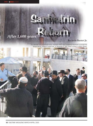 >>   COVERSTORY




 After 1,600 years
                                                                                         By Irvin Baxter Jr.
                           In a dramatic but unpublicized move, members of the newly established Sanhedrin ascended the
                               Temple Mount, Judaism’s holiest site, on December 6, 2004. Photo courtesy of Natan Gesher.




12 ENDTIME MAGAZINE MARCH/APRIL 2005
 