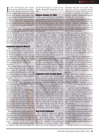 COVERSTORY       <<


I
    n the 12th Century, the revered       the Second Temple in 70 AD. It was       Richman said that one of the main
    Jewish sage Maimonides prophe-        finally disbanded altogether in 425      long-term goals is to reunify Jewish
    sied that, before the return of the   AD.                                      observance in Israel. The Sanhedrin
Jewish people from exile was com-                                                  includes members of Ashkenazi,
pleted and before Jerusalem was           Reborn: October 13, 2004                 Sefardi, Hasidic, National-Religious
totally rebuilt, the Jewish Sanhedrin       The recent ceremony to reestablish     and Hareidi communities.
would be reborn. The return of Jews       the Sanhedrin was held in the city of       Included in the Sanhedrin’s discus-
to Israel is not yet complete, the        Tiberias because that was the location   sions so far have been the status of the
Jewish temple is not yet rebuilt, and     of its disbanding about 1600 years       Temple Mount; rebuilding the
on October 13, 2004, the Sanhedrin        ago. Once the formal reinstitution of    Temple and the Altar; restoration of
was reborn.                               the council was completed, it imme-      the Passover Sacrifice; restoration of
  Maimonides also foretold that           diately moved to its permanent home      the Davidic monarchy and the return
Elijah would appear before the rein-      in Jerusalem.                            of the Tribes of Israel!
stated Sanhedrin to announce the            One of the leaders of the rebirth of      “We can make a real difference,”
identity of the Messiah. Will Elijah      the Sanhedrin is Rabbi Yeshai            Rabbi Richman said. “Many cardinal
reappear as Maimonides predicted, or      Ba’avad of Beit El (Bethel). He said     issues are on the public agenda, and
will it be the False Prophet mas-         that the 71 rabbis on the new council    our body – which is totally based on
querading as Elijah announcing the        received the special ordination, in      Torah, even down to its rules and reg-
false messiah—the Antichrist?             accordance with Maimonides’ rul-         ulations – is naturally geared to deal
                                          ings, over the past several months.      with them. [Included are] issues such
Sanhedrin began by Moses?                 Rabbi Ba’avad explained that the goal    as agunot (estranged women whose
  The Sanhedrin points back to            is to have one rabbinic body in          husbands refuse to give them a
Moses as the source of its authority.     Jerusalem that will convene monthly      divorce), abortions, traffic safety,
In Numbers 11:16-17, God instruct-        and issue rulings on central issues.     economic issues, education, and so
ed Moses to appoint seventy men of        “This is the need of the generation      much more.
the elders of Israel to share in the      and of the hour,” he said.                  “Not only are we commanded to
responsibilities of leadership for the       Rabbi Yisrael Ariel, who heads the    establish the Sanhedrin,” Richman
nation. Since that time, the Sanhedrin    Temple Institute in Jerusalem, is one    stated, “but this seems to be the per-
has consisted of one leader plus 70       of the participating rabbis. The         fect time to do so—a time of Divine
members.                                  Temple Institute has been the leading    will. On the one hand, there is a spir-
  The earliest record we have of the      entity in preparing for the future       itual void in the ‘establishment,’ and
Sanhedrin was given by Josephus,          building of the Third Temple and for     on the other hand, there is a real thirst
who wrote of a political Sanhedrin        the reinstitution of temple worship.     among the public for spirituality and
convened by the Romans in 57 BC. It                                                guidance.”
became the supreme religious body in      Sanhedrin visits Temple Mount               The rabbis were asked to prepare
Israel during the time of the Second         In a dramatic but unpublicized        topics they thought the Sanhedrin
Temple.                                   move, members of the newly estab-        should deal with, and a fascinating
  The Sanhedrin is mentioned fre-         lished Sanhedrin ascended the Temple     array of topics was produced. In
quently in the New Testament. It          Mount, Judaism’s holiest site, on        addition to those mentioned above
conspired to have Jesus killed by pay-    December 6, 2004. The men, many          by Rabbi Richman, the list included
ing one of His disciples, Judas           ascending the Temple Mount for the       such issues as:
Iscariot, thirty pieces of silver for     first time, had immersed in mikvaot         * uniform kosher certification
delivering Jesus into its hands. When     (ritual baths) that morning, and            * the precise length of the biblical
the Sanhedrin was unable to provide       planned to ascend as a group. Despite    cubit (with ramifications on many
evidence that Jesus had committed a       prior approval from the Israeli police   issues, including the location of the
capital crime, false witnesses came       who oversee entry to the Mount, the      altar on the Temple Mount)
forward and accused Him of blasphe-       officers barred the group from enter-       * assisting Anousim from Spain
my. Because the council was deprived      ing the Mount together, and allowed      and Portugal and others whose ances-
of the ability to condemn criminals to    them to visit only in groups of ten.     tors were forced to convert to
death, Jesus was brought before the       The visit took place on the eve of       Christianity
Roman governor of Judea, Pontius          Hanukah, which celebrates the               * lost Jewish tribes from other parts
Pilate, for a decision concerning his     rededication of the Holy Temple.         of the world
fate.                                                                                 * an ethical code for Israel’s army
  The apostles Peter, John, and Paul,     Role of the Sanhedrin                    (as opposed to the present one, which
along with the first Christian martyr,       The Temple Institute’s Rabbi          is based largely on secular sources)
Stephen, were all brought before the      Chaim Richman, also a member of             * the establishment of regional
Sanhedrin at one time or another for      the Sanhedrin, hopes the new             “small Sanhedrins”
the crime of preaching the name of        Sanhedrin will bring about a revolu-        * the long-missing “blue color”
Jesus.                                    tion in Jewish jurisprudence.            needed to create certain items for the
  The Sanhedrin diminished greatly        Declining to discuss exactly what        temple
in influence after the destruction of     issues are on the Sanhedrin’s agenda,       Though a lecture on renewing the


                                                                        ENDTIME MAGAZINE MARCH/APRIL 2005 13
 