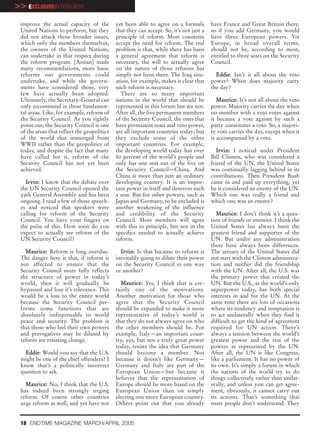 >> EXCLUSIVEINTERVIEW
 improve the actual capacity of the          yet been able to agree on a formula         have France and Great Britain there,
 United Nations to perform, but they         that they can accept. So, it’s not just a   so if you add Germany, you would
 did not attack those broader issues,        principle of reform. Most countries         have three European powers. Yet
 which only the members themselves,          accept the need for reform. The real        Europe, in broad overall terms,
 the owners of the United Nations,           problem is that, while there has been       should not be, according to most,
 can undertake in that respect during        a general agreement that reform is          entitled to three seats on the Security
 the reform program. [Annan] made            necessary, the will to actually agree       Council.
 many recommendations, more basic            on the nature of those reforms has
 reforms our governments could               simply not been there. The Iraq situ-         Eddie: Isn’t it all about the veto
 undertake, and while the govern-            ation, for example, makes it clear that     power? When does majority carry
 ments have considered those, very           such reform is necessary.                   the day?
 few have actually been adopted.               There are so many important
 Ultimately, the Secretary-General can       nations in the world that should be            Maurice: It’s not all about the veto
 only recommend in those fundamen-           represented in this forum but are not.      power. Majority carries the day when
 tal areas. Like, for example, reform of     After all, the five permanent members       no member with a veto votes against
 the Security Council. As you rightly        of the Security Council, the ones that      it because a vote against by such a
 point out, the Security Council is one      have permanent seats and veto power,        party constitutes a veto. So, a majori-
 of the areas that reflect the geopolitics   are all important countries today; but      ty vote carries the day, except when it
 of the world that immerged from             they exclude some of the other              is accompanied by a veto.
 WWII rather than the geopolitics of         important countries. For example,
 today, and despite the fact that many       the developing world today has over            Irvin: I noticed under President
 have called for it, reform of the           80 percent of the world’s people and        Bill Clinton, who was considered a
 Security Council has not yet been           only has one seat out of the five on        friend of the UN, the United States
 achieved.                                   the Security Council—China. And             was continually lagging behind in its
                                             China is more than just an ordinary         contributions. Then President Bush
   Irvin: I know that the debate over        developing country. It is an impor-         came in and paid up everything, yet
 the UN Security Council opened the          tant power in itself and deserves such      he is considered an enemy of the UN.
 59th General Assembly and has been          a seat. But for other powers, such as       Which one was really a friend and
 ongoing. I read a few of those speech-      Japan and Germany, to be excluded is        which one was an enemy?
 es and noticed that speakers were           another weakening of the influence
 calling for reform of the Security          and credibility of the Security                Maurice: I don’t think it’s a ques-
 Council. You have your fingers on           Council. Most members will agree            tion of friends or enemies. I think the
 the pulse of this. How soon do you          with this in principle, but not in the      United States has always been the
 expect to actually see reform of the        specifics needed to actually achieve        greatest friend and supporter of the
 UN Security Council?                        reform.                                     UN. But under any administration
                                                                                         there have always been differences.
   Maurice: Reform is long overdue.            Irvin: Is that because to reform is       The arrears of the United States did
 The danger here is that, if reform is       inevitably going to dilute their power      not start with the Clinton administra-
 not affected to ensure that the             on the Security Council in one way          tion and neither did the friendship
 Security Council more fully reflects        or another?                                 with the UN. After all, the U.S. was
 the structure of power in today’s                                                       the primary power that created the
 world, then it will gradually be              Maurice: Yes, I think that is cer-        UN. But the U.S., as the world’s only
 bypassed and lose it’s relevance. This      tainly one of the motivations.              superpower today, has both special
 would be a loss to the entire world         Another motivation for those who            interests in and for the UN. At the
 because the Security Council per-           agree that the Security Council             same time there are lots of occasions
 forms some functions that are               should be expanded to make it more          where its tendency and temptation is
 absolutely indispensable to world           representative of today’s world is          to act unilaterally when they find it
 peace and security. The problem is          that they do not always agree on who        difficult to get the kind of agreement
 that those who feel their own powers        the other members should be. For            required for UN action. There’s
 and prerogatives may be diluted by          example, Italy—an important coun-           always a tension between the world’s
 reform are resisting change.                try, yes, but not a truly great power       greatest power and the rest of the
                                             today, resists the idea that Germany        powers as represented by the UN.
   Eddie: Would you say that the U.S.        should become a member. Not                 After all, the UN is like Congress,
 might be one of the chief offenders? I      because it doesn’t like Germany—            like a parliament. It has no power of
 know that’s a politically incorrect         Germany and Italy are part of the           its own. It’s simply a forum in which
 question to ask.                            European Union—but because it               the nations of the world try to do
                                             believes that the representation of         things collectively rather than unilat-
   Maurice: No, I think that the U.S.        Europe should be more based on the          erally, and unless you can get agree-
 has indeed been strongly urging             European Union than on simply               ment, obviously, it cannot carry out
 reform. Of course other countries           electing one more European country.         its actions. That’s something that
 urge reform as well, and yet have not       Others point out that you already           most people don’t understand. They


 18 ENDTIME MAGAZINE MARCH/APRIL 2005
 