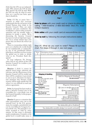 EXCLUSIVEINTERVIEW                <<
think that the UN can act independ-
ently. Why doesn’t the UN do this?
Why doesn’t the UN do that? Well,
the UN can only do what its mem-
bers, on a case-by-case basis, agree
that it should do.
                                                            Order Form
                                                                                      Page 1
  I r v i n : I’d like to pause here a
moment to make sure everyone
understands that the real power at the    Order by phone with your credit card or check-by-phone by
United Nations does reside in the         calling 1-800-Endtime (1-800-363-8463 Mon.-Fri. 9:00-
Security Council. They can make
decisions and pass resolutions that       5:00pm Eastern)
would place a nation under economic
sanctions, and can actually make a        Order online with your credit card at www.endtime.com
decision to invade a nation. We’re
discussing the Security Council
because it is such an important organ-
                                          Order by mail by following the simple instructions below
ism. In it, certain nations have veto
power that can thwart the will of 190
nations.
  There is a tremendous debate right
                                          Step #1. What do you want to order? Please fill out this
now as to whether the world should
be run multilaterally or unilaterally.    chart. For steps 2 through 4, see next page.
In one of the presidential debates
John Kerry said that you have to pass      Item      Description of Item                                        Price      How
                                                                                                                                        Total
the global test in order to decide           #       (be sure to circle media format where applicable)          each       many
what to do. President Bush dis-                                                                   DVD VHS
                                                                                                CD Cassttte
agreed.
                                                                                                  DVD VHS
  In your judgment, Dr. Strong,                                                                 CD Cassttte
when will we see reform of the UN                                                                 DVD VHS
Security Council? Is it within a year                                                           CD Cassttte
                                                                                                  DVD VHS
or two or three?                                                                                CD Cassttte
                                                                                                  DVD VHS
   M a u r i c e : I think it cannot be                                                         CD Cassttte
delayed much longer otherwise the                                                             Total amount of products
relevance and the effectiveness of the
Security Council will be eroded and             Shipping & Handling
there will be a tendency to go around                                                    Add for Shipping & Handing
                                          U.S. addresses
it, not to use it. Decisions on impor-           For orders under $20, add $5                                   See chart to the left
tant situations that threaten world              $21-50, add $7
security will be made outside the UN             $51-100, add $9
where it is very difficult to reach and          $100+, add $11
                                          Canada & Mexico
enforce agreements.                                                                               Magazine Subscription
                                                 Add $3 to U.S. prices
                                          Western Hemisphere                                 2 years U.S. $29    4 years U.S. $49
   Irvin: A proposal has been made to            Add $6 to U.S. prices                                                 Online $15
allow a Security Council veto to be       Europe                                                   Bulk-10 copies $15 bi-monthly
                                                 Add $8 to U.S. prices
overridden by a two-thirds vote of        Asia, Africa, Pacific Rim
                                                                                                          2 yrs non-U.S. 35 USD
                                                                                                          4 yrs non-U.S. 61 USD
the General Assembly. Is this propos-            Add $12 to U.S. prices
al good or bad?                                                                                               Is this subscription…
                                                                                                    1 New? 1 Renewal? 1 Gift?
                                                                                               (If gift, enclose name and address
  Maurice: It goes to a situation that                                                          of person to receive subscription)
other governments carry out at the
national level. In the U.S. govern-
ment, for example, a presidential veto                                                 Tax-deductible gift to Endtime
can be overridden by Congress by a
two-thirds vote. The principle is cer-                  Tax-deductible monthly pledge (1st month enclosed)
tainly accepted as valid by many
nations. In that sense it obviously
needs consideration. Certainly at the                                                              Total amount enclosed
global level it would make sense to


                                                                                ENDTIME MAGAZINE MARCH/APRIL 2005 19
 