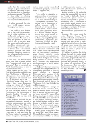 >> WORLDGOVERNMENT
   costly than the country could         nations would comply with a global         its will to guarantee security – just
   manage, to spoil it altogether or     disarmament program, Occasional            what “global doctors” prescribed in
   to impede it sufficiently to pre-     Paper 31 suggested that,                   the 1950s and 60s.
   vent a major threat to the securi-                                                  Krasner reinforces this notion by
   ty of other countries. This might         “…it might be desirable to             stating that nations which step out of
   be done either by selective             retain some kind of international        line “would be declared a threat to
   bombing or by selective invasion        nuclear force as a hedge against         international peace…would be
   and occupation of key facilities.”      one or more nations cheating on          declared incompetent to govern…”
                                           a disarmament agreement…the              necessitating that a “consortium of
     Schelling suggested that this         ‘outlaw’ use or possession of            major powers would assume execu-
   force could acquire citizen             nuclear weapons could be                 tive authority and declare the interna-
   “hostages,” and more...                 deterred or prevented by a               tional legal sovereignty of the occu-
                                           nuclear-armed multi-national             pied territory null and void.”
      “One could go even further           sheriff...One possibility would             Shades of world government? You
   and let the force have a monop-         be a United Nations nuclear              bet.
   oly of critical medicines to use        force, a force strong enough to             Consider this truism made by
   for bacterial warfare on a trans-       make it pointless for any nation         Lester Pearson, former Prime
   gressor country. As soon as it          to cheat…” [George H. Quester,           Minister of Canada and architect of
   starts an epidemic, it sends its        International Safeguards for             NATO; “There is a time in an inter-
   medical units in to make sure           Eliminating Weapons of Mass              national crisis when all are so fright-
   that no one suffers who cooper-         Destruction, December 1996].             ened of what might happen that they
   ates. Those who oppose it – mil-                                                 will accept many things that they
   itary forces, government leaders,        In a second Occasional Paper titled     would not have even contemplated
   or anyone else – are without          Phased Nuclear Disarmament and             before the crisis…” [Peace in the
   essential vaccines and must           U.S. Defense Policy, it was suggested      Family of Man, p.15]
   decide for themselves whether to      that the international community              It’s not hard to envision that, in the
   stay at large and suffer or to sur-   could directly authorize certain           political aftermath of a nuclear attack
   render to be cured.”                  nations to rebuild previously disman-      – be it through a single or multiple
                                         tled nuclear stockpiles in order to        target strike, perpetrated either by a
   Radical ideas? Yes. Even Schelling    bring pressure on “outlaw” coun-           terrorist group or a “rogue nation,”
 agreed that these schemes suffered      tries. Obviously, this arrangement         the world will clamor for security at
 from “meanness, and would not be        requires some type of world “execu-        the expense of sovereignty. When
 acceptable.” But, he explained, the     tive authority.”                           that time comes, will the internation-
 “cards should be stacked in favor of       In the January/February 2005 issue      al community settle for just “bullets
 the international force…”               of Foreign Policy, Stephen Krasner – a     and blue helmets”…or something
   Flash forward to the 1990s. The       distinguished professor of interna-        with a bigger bang?                    e
 Cold War has ended, and politicians     tional     relations    at     Stanford
 from Washington to Moscow are           University and a member of the
 talking about a “new world order” –     Council on Foreign Relations – dared
 the replacement of “national anar-
 chy” by the global “rule of law.”
                                         to ask the question; What would hap-
                                         pen to national sovereignty if terror-
                                                                                          WHETSTONE
   Inevitably, a new calling for a UN    ists detonated nuclear devices in
                                                                                                 answers
 military force arose. Documents         Washington D.C., New Delhi, Berlin,          1. E., Martha, Matthew 1:3, 5, 6, 16,
 touting the virtues of “collective      and Los Angeles?                             2. C., Tabitha (Dorcas), Acts 9:36-40
 security” and a “robust” United            Two developments emerge in                3. B., Jesus – Stephen, Luke 23:34 & Acts
 Nations flowed from the offices of      Krasner’s nuclear scenario: First,              7:60
                                                                                      4. D., David, Ruth 4:21-22
 the UN Secretary General, U.S.          powerful nations would act on their
                                                                                      5. A., Aaron, Exodus 17:12
 Congressmen, the governments of         own in waging “preventative wars,”           6. C., Rivers, Genesis 2:13-14
 Canada, Sweden, Denmark and             no longer seeking UN approval but            7. D., Net, John 21:6
 Norway. The UN, we were told,           finding it, perhaps, in entities such as     8. A., Abel, Hebrews 11:4
 needed teeth.                           the G8 and NATO. And secondly, as            9. B., Rare, Daniel 2:11
   Some, however, believed that the      a new political landscape emerged,          10. C., Saved, Romans 10:13
                                                                                     11. B., David, II Timothy 2:8
 international community should be       the United Nations would be trans-          12. D., Dead, Hebrews 9:17
 equipped with more than just bullets    formed or its duties would be trans-        13. A., Knowledge, Hosea 4:6
 and blue helmets. The Henry L.          ferred to “new international organi-        14. C., Above, James 1:17
 Stimson Center, a Washington D.C.       zations,” such as a strengthened            15. B., New, Isaiah 43:19
 political think-tank with deep con-     Community of Democracies.                   16. B., Outside, Matthew 23:25
                                                                                     17. C., 7-7, Revelation 12:3
 nections inside the beltway, released      In other words, for a period of time
                                                                                     18. A., Cedar, I Kings 5:10
 two reports in 1996 advocating that     we would likely see a hybrid system.        19. C., Angels, Jude 1:6
 the United Nations be equipped with     Ultimately, however, the internation-       20. D., Ethiopia, Acts 8:26 & Acts 8:38
 nuclear weaponry. Ensuring that         al community would have to enforce


 30 ENDTIME MAGAZINE MARCH/APRIL 2005
 