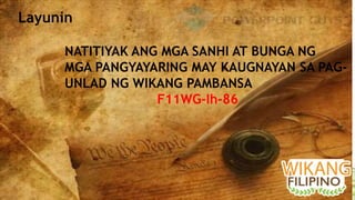 NATITIYAK ANG MGA SANHI AT BUNGA NG
MGA PANGYAYARING MAY KAUGNAYAN SA PAG-
UNLAD NG WIKANG PAMBANSA
F11WG-Ih-86
Layunin
 