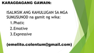 KARAGDAGANG GAWAIN:
ISALIKSIK ANG KAHULUGAN SA MGA
SUMUSUNOD na gamit ng wika:
1.Phatic
2.Emotive
3.Expressive
(emelito.colentum@gmail.com)
 