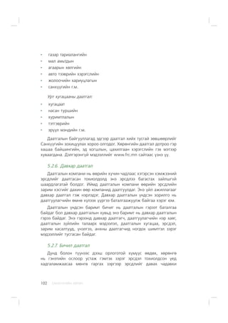 ÑÀÍÕ¯¯ÃÈÉÍ ÕªÒª×102
ãàçàð òàðèàëàíãèéí
ìàë àìüòäûí
àãààðûí õºëãèéí
àâòî òýýâðèéí õýðýãñëèéí
æîëîî÷èéí õàðèóöëàãûí
ñàíõ¿¿ãèéí ã.ì.
Óðò õóãàöààíû äààòãàë:
õóãàöààò
íàñàí òóðøèéí
õóðèìòëàëûí
òýòãýâðèéí
ýð¿¿ë ìýíäèéí ã.ì.
Äààòãàëûí áàéãóóëëàãàä ýäãýýð äààòãàë õèéõ òóñãàé çºâøººðëèéã
Ñàíõ¿¿ãèéí çîõèöóóëàõ õîðîî îëãîäîã. Õºðºíãèéí äààòãàë äîòðîî ãýð
õàøàà áàéøèíãèéí, ýä õîãøëûí, öàõèëãààí õýðýãñëèéí ãýõ ìýòýýð
õóâààãäàíà. Äýëãýðýíã¿é ìýäýýëëèéã www.frc.mn ñàéòààñ ¿çíý ¿¿.
5.2.6. Äàâõàð äààòãàë
Äààòãàëûí êîìïàíè íü ººðèéí õ¿÷èí ÷àäëààñ õýòýðñýí õýìæýýíèé
ýðñäëèéã äààòãàñàí òîõèîëäîëä ýíý ýðñäëýý áàãàñãàõ çàéëøãvé
øààðäëàãàòàé áîëäîã. Èéìä äààòãàëûí êîìïàíè ººðèéí ýðñäëèéí
çàðèì õýñãèéã äàõèí ººð êîìïàíèä äààòãóóëäàã. Ýíý ¿éë àæèëëàãààã
äàâõàð äààòãàë ãýæ íýðëýäýã. Äàâõàð äààòãàëûí ¿íäñýí çîðèëãî íü
äààòãóóëàã÷èéí ºìíº õ¿ëýýõ ¿¿ðãýý áàòàëãààæóóëæ áàéãàà õýðýã þì.
Äààòãàëûí ¿íäñýí áàðèìò áè÷èã íü äààòãàëûí ãýðýýò áàòàëãàà
áàéäàã áîë äàâõàð äààòãàëûí õóâüä ýíý áàðèìò íü äàâõàð äààòãàëûí
ãýðýý áàéäàã. Ýíý ãýðýýíä äàâõàð äààòãàã÷, äààòãóóëàã÷èéí íýð õàÿã,
äààòãàëûí ç¿éëèéí òàëààðõ ìýäýýëýë, äààòãàëûí õóãàöàà, ýðñäýë,
çàðèì õàñàëòóóä, ¿íýëãýý, àíõíû äààòãàã÷èä íîãäîõ øèìòãýë çýðýã
ìýäýýëëèéã òóñãàñàí áàéäàã.
5.2.7. Áè÷èë äààòãàë
Äóíä áîëîí ò¿¿íýýñ äýýø îðëîãîòîé õ¿ì¿¿ñ ºâäºõ, õºðºíãº
íü ãýíýòèéí îñëîîð óñòàæ ãýìòýõ çýðýã ýðñäýë òîõèîëäñîí ¿åä
õàäãàëàìæààñàà ìºíãº ãàðãàõ çýðãýýð ýðñäëèéã äàâàõ ÷àäàâõè
 