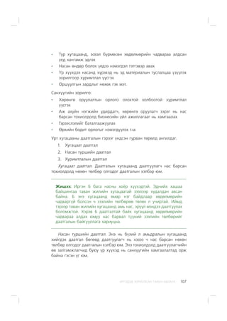 ÈÐÃÝÄÝÄ ÇÎÐÈÓËÑÀÍ ÃÀÐÛÍ ÀÂËÀÃÀ 107
Ò¿ð õóãàöààíä, ýñâýë á¿ðìºñºí õºäºëìºðèéí ÷àäâàðàà àëäñàí
¿åä õàíãàìæ ýäëýõ
Íàñàí ºíäºð áîëîõ ¿åäýý íýìýãäýë òýòãýâýð àâàõ
Yð õ¿¿õäýý íàñàíä õ¿ðýõýä íü ýä ìàòåðèàëûí òóñëàëöàà ¿ç¿¿ëýõ
çîðèëãîîð õóðèìòëàë ¿¿ñãýõ
Îðøóóëãûí çàðäëûã íºõºõ ãýõ ìýò.
Ñàíõ¿¿ãèéí çîðèëãî:
Õºðºíãº îðóóëàëòûí îðëîãî îëîõòîé õîëáîîòîé õóðèìòëàë
¿¿ñãýõ
Àæ àõóéí íýãæèéí óäèðäàã÷, õºðºíãº îðóóëàã÷ çýðýã íü íàñ
áàðñàí òîõèîëäîëä áèçíåñèéí ¿éë àæèëëàãààã íü õàìãààëàõ
Ãýðýýñëýëèéã áàòàëãààæóóëàõ
ªðõèéí áîäèò îðëîãûã íýìýãä¿¿ëýõ ã.ì.
Óðò õóãàöààíû äààòãàëûí ãýðýýã ¿íäñýí ãóðâàí òºðºëä àíãèëäàã.
1. Õóãàöààò äààòãàë
2. Íàñàí òóðøèéí äààòãàë
3. Õóðèìòëàëûí äààòãàë
Õóãàöààò äààòãàë. Äààòãàëûí õóãàöààíä äààòãóóëàã÷ íàñ áàðñàí
òîõèîëäîëä íºõºí òºëáºð îëãîäîã äààòãàëûí õýëáýð þì.
Æèøýý: Èðãýí Á áàãà íàñíû õî¸ð õ¿¿õýäòýé. Ýäíèéõ õàøàà
áàéøèíãàà òàâàí æèëèéí õóãàöààòàé çýýëýýð õóäàëäàí àâñàí
áàéíà. Á ýíý õóãàöààíä ÿìàð íýã áàéäëààð õºäºëìºðèéí
÷àäâàðã¿é áîëñîí ÷ çýýëèéí òºëáºðºº òºëºõ ë ó÷èðòàé. Èéìä
òýðýýð òàâàí æèëèéí õóãàöààíä àìü íàñ, ýð¿¿ë ìýíäýý äààòãóóëàõ
áîëîìæòîé. Õýðýâ Á äààòãàëòàé áàéõ õóãàöààíä õºäºëìºðèéí
÷àäâàðàà àëäàõ þìóó íàñ áàðâàë ò¿¿íèé çýýëèéí òºëáºðèéã
äààòãàëûí áàéãóóëëàãà õàðèóöíà.
Íàñàí òóðøèéí äààòãàë. Ýíý íü á¿õèé ë àìüäðàëûí õóãàöààíä
õèéãäýõ äààòãàë áºãººä äààòãóóëàã÷ íü õýçýý ÷ íàñ áàðñàí íºõºí
òºëáºð îëãîäîã äààòãàëûí õýëáýð þì. Ýíý òîõèîëäîëä äààòãóóëàã÷èéí
ºâ çàëãàìæëàã÷èä áóþó ¿ð õ¿¿õýä íü ñàíõ¿¿ãèéí õàìãààëàëòàä îðæ
áàéíà ãýñýí ¿ã þì.
 