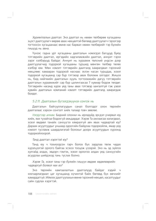 ÑÀÍÕ¯¯ÃÈÉÍ ÕªÒª×108
Õóðèìòëàëûí äààòãàë. Ýíý äààòãàë íü íºõºí òºëáºðºº õóãàöààíû
ýöýñò äààòãóóëàã÷ ººðºº àâàõ íºõöºëòýé áºãººä äààòãóóëàã÷ ãýðýýãýýð
òîãòîîñîí õóãàöààíààñ ºìíº íàñ áàðâàë íºõºí òºëáºðèéã ãýð á¿ëèéí
ãèø¿¿ä íü àâíà.
Y¿íýýñ ãàäíà óðò õóãàöààíû äààòãàëûí íýìýãäýë áàãöóóä áóþó
òýòãýâðèéí äààòãàë, èðãýäèéí õàäãàëàìæèéí äààòãàë, àííóèò ãýðýý
çýðýã õýëáýð¿¿ä áàéäàã. Àííóèò íü õóðààìæ òºëñíèé ¿íäñýí äýýð
äààòãóóëàã÷èä òîäîðõîé õóãàöààíû òóðøèä ìºíãºí òºëáºð òºëºõ
õýëáýð þì. Ìºí íýìýëò òýòãýâðèéí äààòãàëä õàìðàãäâàë ãýðýýíèé
íºõöëººñ õàìààðàí òîäîðõîé íàñíààñ ýõëýí íàñàí òóðøäàà, ýñâýë
òîäîðõîé õóãàöààíä ñàð á¿ð òýòãýâýð àâàõ áîëîìæ îëãîäîã. Æèøýý
íü, áèä íèéãìèéí äààòãàëûí õóóëü òîãòîîìæèéí äàãóó òýòãýâðèéí
äààòãàëûí õóðààìæèéã ñàð á¿ð öàëèíãààñàà 7 õóâèàð áîäîæ òºëäºã.
Òýòãýâðèéí íàñàíä õ¿ðýõ ¿åä òàíû àâàõ òýòãýâýð õàíãàëòã¿é ãýæ ¿çâýë
õóâèéí äààòãàëûí êîìïàíèé íýìýëò òýòãýâðèéí äààòãàëä õàìðàãäàæ
áîëäîã.
5.2.11. Äààòãàëûí á¿òýýãäýõ¿¿íýý ñîíãîõ íü
Äààòãàëûí áàéãóóëëàãóóäûí ñàíàë áîëãîäîã îëîí òºðëèéí
äààòãàëààñ õýðõýí ñîíãîëò õèéõ òàëààð òîâ÷ çºâëºå.
Íýãä¿ãýýð àëõàì. Áèäíèé îëîíõè íü èðýýä¿éä ýðñäýë ó÷èðâàë þó
õèéõ, ÿàõ òóõàéãàà áîäîõã¿é àìüäàðäàã. Õýðýâ Òà àæëààñàà õàëàãäâàë,
ýñâýë ºâäâºë òàíàéõ ñàíõ¿¿ãýý õÿìðàëã¿é àâ÷ ÿâàõ ÷àäâàðòàé þó?
Äàðààõ àñóóëòóóäûã óíøààä îäîîãèéí áàéäëàà òîäîðõîéëæ, ÿìàð ¿åä
íýìýëò òóñëàìæ øààðäëàãàòàé áîëîõûã äîîðõ àñóóëòóóäûí õ¿ðýýíä
òîäîðõîéëîîðîé.
Òàíä äààòãàë õýðýãòýé þó?
Òàíä þó ÷ òîõèîëäñîí ãàð÷ áîëîõ á¿õ çàðäëàà òºëæ ÷àäàõ
õ¿ðýëöýýòýé îðëîãî áàéãàà ýñýõýý òîîöîæ ¿çýýðýé. Ýíý íü ýä ç¿éëýý
õóëãàéä àëäàõ, ýâäýð÷ ãýìòýõ, ýñâýë îðëîãîî àëäàõ ¿åä ñàíõ¿¿ãèéí
àñóóäëàà øèéäýõýä òàíü òóñëàõ áîëíî.
Õýðýâ Òà, ýñâýë òàíû ãýð á¿ëèéí ãèø¿¿í ºâäºæ õºäºëìºðèéí
÷àäâàðã¿é áîëâîë ÿàõ âý?
Ýíý òºðëèéí õàìãààëàëòûí äààòãàëóóä áàéäàã õýäèé ÷
õÿçãààðëàãäìàë öàã õóãàöààíä õ¿÷èíòýé áàéõ áºãººä á¿õ ºâ÷íèéã
õàìàðäàãã¿é. Èéìýýñ äààòãóóëàõûí ºìíº ãýðýýíèé íºõöºë, õàñàëòóóäûã
ñàéí ñóäëàõ õýðýãòýé.
 