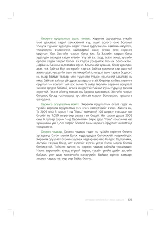 ÈÐÃÝÄÝÄ ÇÎÐÈÓËÑÀÍ ÃÀÐÛÍ ÀÂËÀÃÀ 127
Õºðºíãº îðóóëàëòûí àøèã, ºãººæ. Õºðºíãº îðóóëàã÷èä òóõàéí
¿íýò öààñíààñ õýäèé õýìæýýíèé õ¿¿, àøèã îðëîãî îëæ áîëîõûã
òîîöîæ ò¿¿íèéã õóäàëäàí àâäàã. ªìíº äóðäñàí÷ëàí õàìãèéí àþóëã¿é,
òîîöîîëñîí õýìæýýãýýð íàéäâàðòàé àøèã, ºãººæ ºãºõ õºðºíãº
îðóóëàëò áîë Çàñãèéí ãàçðûí áîíä þì. Òà Çàñãèéí ãàçðûí áîíä
õóäàëäàí àâàõäàà õýäýí õóâèéí õ¿¿òýé âý, ñàðä, ýñâýë æèëä õ¿¿ãèéí
îðëîãî õýäýí òºãðºã áîëîõ âý ãýäãýý óðüä÷èëæ òîîöîõ áîëîìæòîé.
Äàðàà íü áàíêíû õàäãàëàìæ îðíî. Êîìïàíèé õóâüöàà, áîíä õóäàëäàí
àâàõ ãýæ áàéãàà áîë ýäãýýðèéã ãàðãàæ áàéãàà êîìïàíè õýð àøèãòàé
àæèëëàäàã, èðýýä¿éí àøèã íü ÿìàð áàéõ, íîãäîë àøèã òàðààõ áîäëîãî
íü ÿìàð áàéäàã òàëààð, ìºí ò¿¿í÷ëýí òóõàéí êîìïàíèé çàñàãëàë íü
ÿìàð áàéãààã çàéëøã¿é ñóäëàõ øààðäëàãàòàé. ªºðººð õýëáýë, õºðºíãº
îðóóëàëòûí ñîíãîëò õèéõýýñ ºìíº Òà ÿìàð òºðëèéí õºðºíãº îðóóëàëò
õèéâýë ýðñäýë áàãàòàé, ºãººæ ºíäºðòýé áàéõûã þóíû ò¿ð¿¿íä òîîöîõ
õýðýãòýé. Ãýõäýý èéíõ¿¿ òîîöîõ íü áàíêíû õàäãàëàìæ, Çàñãèéí ãàçðûí
áîíäîîñ áóñàä òîõèîëäîëä òóñãàéëñàí ìýäëýã áîëîâñðîë, òóðøëàãà
øààðäàíà.
Õºðºíãº îðóóëàëòûí ºñºëò. Õºðºíãº îðóóëàëòûí ºñºëò ãýäýã íü
òóõàéí õºðºíãº îðóóëàëòûí ¿íý öýíý íýìýãäýõèéã õýëíý. Æèøýý íü,
Òà 2009 îíû 5 ñàðûí 1-íä “Ãîâü” êîìïàíèé 100 øèðõýã õóâüöààã íýã
á¿ðèéã íü 1,050 òºãðºãººð àâëàà ãýæ áîäú¸. Íýã ñàðûí äàðàà 2009
îíû 6 äóãààð ñàðûí 1-íä Õºðºíãèéí Áèðæ äýýð “Ãîâü” êîìïàíèé íýã
õóâüöààíû ¿íý 1,200 òºãðºã áîëâîë òàíû õºðºíãº îðóóëàëò ºñºëòòýéä
òîîöîãäîíî.
Õºðâºõ ÷àäâàð. Õºðâºõ ÷àäâàð ãýäýã íü òóõàéí õºðºíãº áîãèíî
õóãàöààíä áýëýí ìºíãº áîëæ õóäàëäàãäàõ áîëîìæèéã èëýðõèéëäýã.
Õºðºíãº îðóóëàëò á¿ðèéí õºðâºõ ÷àäâàð ººð ººð áàéäàã. Õàäãàëàìæ,
Çàñãèéí ãàçðûí áîíä, àëò çýðãèéã õ¿ññýí ¿åäýý áýëýí ìºíãº áîëãîõ
áîëîìæòîé. Òèéìýýñ ýäãýýð íü õºðâºõ ÷àäâàð ñàéòàéä òîîöîãääîã.
Èõýíõ õºðºíãèéí õóâüä ò¿¿íèé òºðºë, òóõàéí ¿åèéí ýäèéí çàñãèéí
áàéäàë, ¿íýò öààñ ãàðãàã÷èéí ñàíõ¿¿ãèéí áàéäàë çýðãýýñ õàìààð÷
õºðâºõ ÷àäâàð íü ººð ººð áàéæ áîëíî.
 