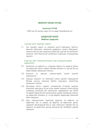 ÈÐÃÝÄÝÄ ÇÎÐÈÓËÑÀÍ ÃÀÐÛÍ ÀÂËÀÃÀ 147
ÌÎÍÃÎË ÓËÑÛÍ ÕÓÓËÜ
Êîìïàíèé ÒÓÕÀÉ
1999 îíû 07 äóãààð ñàðûí 02-íû ºäºð Óëààíáààòàð õîò
ÍÝÃÄ¯ÃÝÝÐ Á¯ËÝÃ
Íèéòëýã ¿íäýñëýë
1 ä¿ãýýð ç¿éë. Õóóëèéí çîðèëò
1.1. Ýíý õóóëèéí çîðèëò íü êîìïàíè ¿¿ñãýí áàéãóóëàõ, á¿ðòãýõ,
ººð÷ëºí áàéãóóëàõ, êîìïàíèé óäèðäëàãà, çîõèîí áàéãóóëàëò,
õÿíàëòûí á¿òýö, õóâü íèéë¿¿ëýã÷äèéí ýðõ, ¿¿ðãèéã òîãòîîõ áîëîí
êîìïàíè òàòàí áóóëãàõòàé õîëáîãäñîí õàðèëöààã çîõèöóóëàõàä
îðøèíî.
9 ä¿ãýýð ç¿éë. Êîìïàíèé áîëîí õóâü íèéë¿¿ëýã÷äèéí
õàðèóöëàãà
9.1. Êîìïàíèé ýä õºðºíãº íü ýçýìøèæ áàéãàà ýä õºðºíãº áîëîí
ýä õºðºíãèéí ýðõýýñ á¿ðäýõ áºãººä êîìïàíè íü ýäãýýð á¿õ ýä
õºðºíãººðºº õàðèóöëàãà õ¿ëýýíý.
9.2. Êîìïàíè íü õóâüöàà ýçýìøèã÷äèéí õ¿ëýýõ ¿¿ðãèéã
õàðèóöàõã¿é.
9.3. Õóâüöàà ýçýìøèã÷ íü êîìïàíèé õ¿ëýýõ ¿¿ðãèéã õàðèóöàõã¿é
áºãººä ãàãöõ¿¿ ýçýìøèæ áàéãàà õóâüöààíû õýìæýýãýýð
õàðèóöëàãà õ¿ëýýíý.
9.4. Äàíãààðàà áîëîí íýãäìýë ñîíèðõîëòîé ýòãýýäòýé õàìòðàí
êîìïàíèé õóâüöààíû 10-ààñ äýýø õóâèéã ýçýìøèã÷ áîëîí áóñàä
õýëáýðýýð êîìïàíèé ¿éë àæèëëàãààã òîäîðõîéëîõ ýðõ á¿õèé
ýòãýýäèéí áóðóóòàé ¿éë àæèëëàãààíû óëìààñ êîìïàíèä ó÷èðñàí
ýä õºðºíãèéí õîõèðëûã óã ýòãýýä ººðèéí õºðºíãººð êîìïàíèé
ºìíº õàðèóöíà.
9.5. Õóâü íèéë¿¿ëýã÷èéí êîìïàíèä îðóóëñàí ýä õºðºíãº, ýä
õºðºíãèéí ýðõ íü õóâèéí ýä õºðºíãº, ýä õºðºíãèéí ýðõýýñ
òîäîðõîé çààãëàãäààã¿é áîë óã õóâü íèéë¿¿ëýã÷ ººðèéí á¿õ ýä
õºðºíãº, ýä õºðºíãèéí ýðõýýð êîìïàíèé ºð òºëáºðèéã äàâõàð
õàðèóöíà.
 