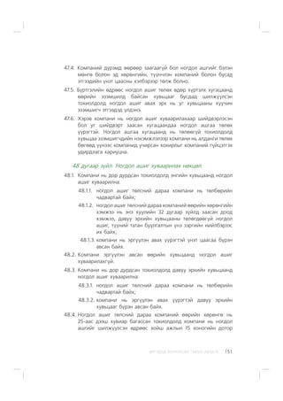 ÈÐÃÝÄÝÄ ÇÎÐÈÓËÑÀÍ ÃÀÐÛÍ ÀÂËÀÃÀ 151
47.4. Êîìïàíèé ä¿ðýìä ººðººð çààãààã¿é áîë íîãäîë àøãèéã áýëýí
ìºíãº áîëîí ýä õºðºíãèéí, ò¿¿í÷ëýí êîìïàíèé áîëîí áóñàä
ýòãýýäèéí ¿íýò öààñíû õýëáýðýýð òºëæ áîëíî.
47.5. Á¿ðòãýëèéí ºäðººñ íîãäîë àøèã òºëºõ ºäºð õ¿ðòýëõ õóãàöààíä
ººðèéí ýçýìøèëä áàéñàí õóâüöààã áóñäàä øèëæ¿¿ëñýí
òîõèîëäîëä íîãäîë àøèã àâàõ ýðõ íü óã õóâüöààíû õóó÷èí
ýçýìøèã÷ ýòãýýäýä ¿ëäýíý.
47.6. Õýðýâ êîìïàíè íü íîãäîë àøèã õóâààðèëàõààð øèéäâýðëýñýí
áîë óã øèéäâýðò çààñàí õóãàöààíäàà íîãäîë àøãàà òºëºõ
¿¿ðýãòýé. Íîãäîë àøãàà õóãàöààíä íü òºëººã¿é òîõèîëäîëä
õóâüöàà ýçýìøèã÷äèéí íýõýìæëýëýýð êîìïàíè íü àëäàíãè òºëºõ
áºãººä ¿¿íýýñ êîìïàíèä ó÷èðñàí õîõèðëûã êîìïàíèé ã¿éöýòãýõ
óäèðäëàãà õàðèóöíà.
48 äóãààð ç¿éë. Íîãäîë àøèã õóâààðèëàõ íºõöºë
48.1. Êîìïàíè íü äîð äóðäñàí òîõèîëäîëä ýíãèéí õóâüöààíä íîãäîë
àøèã õóâààðèëíà:
48.1.1. íîãäîë àøèã òºëñíèé äàðàà êîìïàíè íü òºëáºðèéí
÷àäâàðòàé áàéõ;
48.1.2. íîãäîë àøèã òºëñíèé äàðàà êîìïàíèé ººðèéí õºðºíãèéí
õýìæýý íü ýíý õóóëèéí 32 äóãààð ç¿éëä çààñàí äîîä
õýìæýý, äàâóó ýðõèéí õóâüöààíû òºëºãäººã¿é íîãäîë
àøèã, ò¿¿íèé òàòàí áóóëãàëòûí ¿íý çýðãèéí íèéëáýðýýñ
èõ áàéõ;
48.1.3. êîìïàíè íü ýðã¿¿ëýí àâàõ ¿¿ðýãòýé ¿íýò öààñàà á¿ðýí
àâñàí áàéõ.
48.2. Êîìïàíè ýðã¿¿ëýí àâñàí ººðèéí õóâüöààíä íîãäîë àøèã
õóâààðèëàõã¿é.
48.3. Êîìïàíè íü äîð äóðäñàí òîõèîëäîëä äàâóó ýðõèéí õóâüöààíä
íîãäîë àøèã õóâààðèëíà:
48.3.1. íîãäîë àøèã òºëñíèé äàðàà êîìïàíè íü òºëáºðèéí
÷àäâàðòàé áàéõ;
48.3.2. êîìïàíè íü ýðã¿¿ëýí àâàõ ¿¿ðýãòýé äàâóó ýðõèéí
õóâüöààã á¿ðýí àâñàí áàéõ.
48.4. Íîãäîë àøèã òºëñíèé äàðàà êîìïàíèé ººðèéí õºðºíãº íü
25-ààñ äýýø õóâèàð áàãàññàí òîõèîëäîëä êîìïàíè íü íîãäîë
àøãèéã øèëæ¿¿ëñýí ºäðººñ õîéø àæëûí 15 õîíîãèéí äîòîð
 
