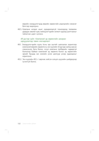 ÑÀÍÕ¯¯ÃÈÉÍ ÕªÒª×152
ººðèéí çýýëä¿¿ëýã÷äýä ººðèéí õºðºíãèéí ¿ëäýãäëèéí õýìæýýã
áè÷ãýýð ìýäýãäýíý.
48.5. Êîìïàíè íîãäîë àøèã õóâààðèëààã¿é òîõèîëäîëä òºëººëºí
óäèðäàõ çºâëºë õóâü íèéë¿¿ëýã÷äèéí ýýëæèò õóðàëä øàëòãààíûã
òàéëàãíàõ ¿¿ðýã õ¿ëýýíý.
49 ä¿ãýýð ç¿éë. Êîìïàíèé ýä õºðºíãèéí çàõèðàí
çàðöóóëàëòàä òàâèõ õÿçãààðëàëò
49.1. Çýýëä¿¿ëýã÷äèéí õóóëü ¸ñíû ýðõ àøãèéã õàìãààëàõ çîðèëãîîð
êîìïàíèé ººðèéí õºðºíãº íü ýíý õóóëèéí 32 äóãààð ç¿éëä çààñàí
õýìæýýíýýñ áàãà áîëîõ, ýñõ¿ë êîìïàíè òºëáºðèéí ÷àäâàðã¿é
áîëîõîîð áàéâàë êîìïàíèé ýä õºðºíãº áîëîí ýä õºðºíãèéí
ýðõèéã áóñäàä çàõ çýýëèéí ¿íýýñ äîîãóóð ¿íýýð õóäàëäàõûã
õîðèãëîíî.
49.2. Ýíý õóóëèéí 49.1.-ã çºð÷èæ õèéñýí õýëöýë ø¿¿õèéí øèéäâýðýýð
õ¿÷èíã¿é áîëíî.
 