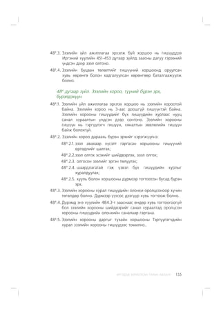 ÈÐÃÝÄÝÄ ÇÎÐÈÓËÑÀÍ ÃÀÐÛÍ ÀÂËÀÃÀ 155
483
.3. Çýýëèéí ¿éë àæèëëàãàà ýðõýëæ áóé õîðøîî íü ãèø¿¿ääýý
Èðãýíèé õóóëèéí 451-453 äóãààð ç¿éëä çààñíû äàãóó ãýðýýíèé
¿íäñýí äýýð çýýë îëãîíî.
483
.4. Çýýëèéí áóöààí òºëºëòèéã ãèø¿¿íèé õîðøîîíä îðóóëñàí
õóâü õºðºíãº áîëîí õàäãàëóóëñàí õºðºíãººð áàòàëãààæóóëæ
áîëíî.
484
äóãààð ç¿éë. Çýýëèéí õîðîî, ò¿¿íèé á¿ðýí ýðõ,
á¿ðýëäýõ¿¿í
484
.1. Çýýëèéí ¿éë àæèëëàãàà ýðõëýõ õîðøîî íü çýýëèéí õîðîîòîé
áàéíà. Çýýëèéí õîðîî íü Ç-ààñ äîîøã¿é ãèø¿¿íòýé áàéíà.
Çýýëèéí õîðîîíû ãèø¿¿äèéã á¿õ ãèø¿¿äèéí õóðëààñ íóóö
ñàíàë õóðààëòûí ¿íäñýí äýýð ñîíãîíî. Çýýëèéí õîðîîíû
ãèø¿¿í íü òýðã¿¿ëýã÷ ãèø¿¿í, õÿíàëòûí çºâëºëèéí ãèø¿¿í
áàéæ áîëîõã¿é.
484
.2. Çýýëèéí õîðîî äàðààõü á¿ðýí ýðõèéã õýðýãæ¿¿ëíý:
484
.2.1. çýýë àâàõààð õ¿ñýëò ãàðãàñàí õîðøîîíû ãèø¿¿íèé
ºðãºäëèéã øàëãàõ;
484
.2.2.çýýë îëãîõ ýñýõèéã øèéäâýðëýõ, çýýë îëãîõ;
484
.2.3. îëãîñîí çýýëèéã ýðãýí òºë¿¿ëýõ;
484
.2.4. øààðäëàãàòàé ãýæ ¿çâýë á¿õ ãèø¿¿äèéí õóðëûã
õóðàëäóóëàõ;
484
.2.5. õóóëü áîëîí õîðøîîíû ä¿ðìýýð òîãòîîñîí áóñàä á¿ðýí
ýðõ.
484
.3. Çýýëèéí õîðîîíû õóðàë ãèø¿¿äèéí îëîíõè îðîëöñîíîîð õ¿÷èí
òºãºëäºð áîëíî. Ä¿ðìýýð ¿¿íýýñ äýýã¿¿ð õóâü òîãòîîæ áîëíî.
484
.4. Ä¿ðýìä ýíý õóóëèéí 484.3-ò çààñíààñ ºíäºð õóâü òîãòîîãîîã¿é
áîë çýýëèéí õîðîîíû øèéäâýðèéã ñàíàë õóðààëòàä îðîëöñîí
õîðîîíû ãèø¿¿äèéí îëîíõèéí ñàíàëààð ãàðãàíà.
484
.5. Çýýëèéí õîðîîíû äàðãûã òóõàéí õîðøîîíû Òýðã¿¿ëýã÷äèéí
õóðàë çýýëèéí õîðîîíû ãèø¿¿äýýñ òîìèëíî..
 