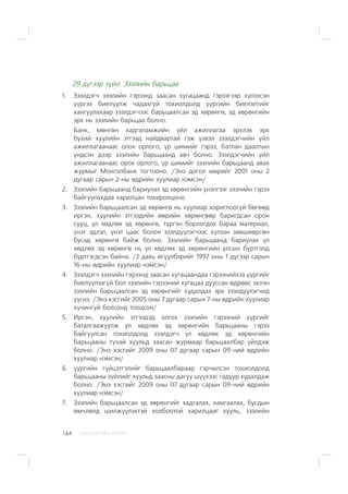 ÑÀÍÕ¯¯ÃÈÉÍ ÕªÒª×164
29 ä¿ãýýð ç¿éë. Çýýëèéí áàðüöàà
1. Çýýëäýã÷ çýýëèéí ãýðýýíä çààñàí õóãàöààíä ãýðýýãýýð õ¿ëýýñýí
¿¿ðãýý áèåë¿¿ëæ ÷àäàõã¿é òîõèîëäîëä ¿¿ðãèéí áèåëýëòèéã
õàíãóóëàõààð çýýëäýã÷ýýñ áàðüöààëñàí ýä õºðºíãº, ýä õºðºíãèéí
ýðõ íü çýýëèéí áàðüöàà áîëíî.
Áàíê, ìºíãºí õàäãàëàìæèéí ¿éë àæèëëàãàà ýðõëýõ ýðõ
á¿õèé õóóëèéí ýòãýýä íàéäâàðòàé ãýæ ¿çâýë çýýëäýã÷èéí ¿éë
àæèëëàãààíààñ îëîõ îðëîãî, ¿ð øèìèéã ãýðýý, áàòëàí äààëòûí
¿íäñýí äýýð çýýëèéí áàðüöààíä àâ÷ áîëíî. Çýýëäýã÷èéí ¿éë
àæèëëàãààíààñ îðîõ îðëîãî, ¿ð øèìèéã çýýëèéí áàðüöààíä àâàõ
æóðìûã Ìîíãîëáàíê òîãòîîíî. /Ýíý äîãîë ìºðèéã 2001 îíû 2
äóãààð ñàðûí 2-íû ºäðèéí õóóëèàð íýìñýí/
2. Çýýëèéí áàðüöààíä áàðèóëàõ ýä õºðºíãèéí ¿íýëãýýã çýýëèéí ãýðýý
áàéãóóëàõäàà õàðèëöàí òîõèðîëöîíî.
3. Çýýëèéí áàðüöààëñàí ýä õºðºíãº íü õóóëèàð õîðèãëîîã¿é áºãººä
èðãýí, õóóëèéí ýòãýýäèéí ººðèéí õºðºíãººð áàðèãäñàí îðîí
ñóóö, ¿ë õºäëºõ ýä õºðºíãº, ò¿ðãýí áîðëîãäîõ áàðàà ìàòåðèàë,
¿íýò ýäëýë, ¿íýò öààñ áîëîí çýýëä¿¿ëýã÷ýýñ õ¿ëýýí çºâøººðñºí
áóñàä õºðºíãº áàéæ áîëíî. Çýýëèéí áàðüöààíä áàðèóëàõ ¿ë
õºäëºõ ýä õºðºíãº íü ¿ë õºäëºõ ýä õºðºíãèéí óëñûí á¿ðòãýëä
á¿ðòãýãäñýí áàéíà. /2 äàõü ºã¿¿ëáýðèéã 1997 îíû 1 ä¿ãýýð ñàðûí
16-íû ºäðèéí õóóëèàð íýìñýí/
4. Çýýëäýã÷ çýýëèéí ãýðýýíä çààñàí õóãàöààíäàà ãýðýýíèéõýý ¿¿ðãèéã
áèåë¿¿ëýýã¿é áîë çýýëèéí ãýðýýíèé õóãàöàà äóóññàí ºäðººñ ýõëýí
çýýëèéí áàðüöààëñàí ýä õºðºíãèéã õóäàëäàõ ýðõ çýýëä¿¿ëýã÷èä
¿¿ñíý. /Ýíý õýñãèéã 2005 îíû 7 äóãààð ñàðûí 7-íû ºäðèéí õóóëèàð
õ¿÷èíã¿é áîëñîíä òîîöñîí/
5. Èðãýí, õóóëèéí ýòãýýäýä îëãîõ çýýëèéí ãýðýýíèé ¿¿ðãèéã
áàòàëãààæóóëæ ¿ë õºäëºõ ýä õºðºíãèéí áàðüöààíû ãýðýý
áàéãóóëñàí òîõèîëäîëä çýýëäýã÷ ¿ë õºäëºõ ýä õºðºíãèéí
áàðüöààíû òóõàé õóóëüä çààñàí æóðìààð áàðüöààëáàð ¿éëäýæ
áîëíî. /Ýíý õýñãèéã 2009 îíû 07 äóãààð ñàðûí 09-íèé ºäðèéí
õóóëèàð íýìñýí/
6. ¿¿ðãèéí ã¿éöýòãýëèéã áàðüöààëáàðààð ãýð÷èëñýí òîõèîëäîëä
áàðüöààíû ç¿éëèéã õóóëüä çààñíû äàãóó ø¿¿õýýñ ãàäóóð õóäàëäàæ
áîëíî. /Ýíý õýñãèéã 2009 îíû 07 äóãààð ñàðûí 09-íèé ºäðèéí
õóóëèàð íýìñýí/
7. Çýýëèéí áàðüöààëñàí ýä õºðºíãèéã õàäãàëàõ, õàìãààëàõ, áóñäûí
ºì÷ëºëä øèëæ¿¿ëýõòýé õîëáîîòîé õàðèëöààã õóóëü, çýýëèéí
 