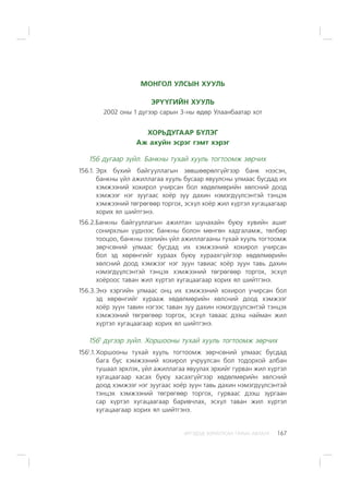 ÈÐÃÝÄÝÄ ÇÎÐÈÓËÑÀÍ ÃÀÐÛÍ ÀÂËÀÃÀ 167
ÌÎÍÃÎË ÓËÑÛÍ ÕÓÓËÜ
ÝÐ¯¯ÃÈÉÍ ÕÓÓËÜ
2002 îíû 1 ä¿ãýýð ñàðûí 3-íû ºäºð Óëààíáààòàð õîò
ÕÎÐÜÄÓÃÀÀÐ Á¯ËÝÃ
Àæ àõóéí ýñðýã ãýìò õýðýã
156 äóãààð ç¿éë. Áàíêíû òóõàé õóóëü òîãòîîìæ çºð÷èõ
156.1. Ýðõ á¿õèé áàéãóóëëàãûí çºâøººðºëã¿éãýýð áàíê íýýñýí,
áàíêíû ¿éë àæèëëàãàà õóóëü áóñààð ÿâóóëñíû óëìààñ áóñäàä èõ
õýìæýýíèé õîõèðîë ó÷èðñàí áîë õºäºëìºðèéí õºëñíèé äîîä
õýìæýýã íýã çóóãààñ õî¸ð çóó äàõèí íýìýãä¿¿ëñýíòýé òýíöýõ
õýìæýýíèé òºãðºãººð òîðãîõ, ýñõ¿ë õî¸ð æèë õ¿ðòýë õóãàöààãààð
õîðèõ ÿë øèéòãýíý.
156.2.Áàíêíû áàéãóóëëàãûí àæèëòàí øóíàõàéí áóþó õóâèéí àøèã
ñîíèðõëûí ¿¿äíýýñ áàíêíû áîëîí ìºíãºí õàäãàëàìæ, òºëáºð
òîîöîî, áàíêíû çýýëèéí ¿éë àæèëëàãààíû òóõàé õóóëü òîãòîîìæ
çºð÷ñºíèé óëìààñ áóñäàä èõ õýìæýýíèé õîõèðîë ó÷èðñàí
áîë ýä õºðºíãèéã õóðààõ áóþó õóðààõã¿éãýýð õºäºëìºðèéí
õºëñíèé äîîä õýìæýýã íýã çóóí òàâèàñ õî¸ð çóóí òàâü äàõèí
íýìýãä¿¿ëñýíòýé òýíöýõ õýìæýýíèé òºãðºãººð òîðãîõ, ýñõ¿ë
õî¸ðîîñ òàâàí æèë õ¿ðòýë õóãàöààãààð õîðèõ ÿë øèéòãýíý.
156.3.Ýíý õýðãèéí óëìààñ îíö èõ õýìæýýíèé õîõèðîë ó÷èðñàí áîë
ýä õºðºíãèéã õóðààæ õºäºëìºðèéí õºëñíèé äîîä õýìæýýã
õî¸ð çóóí òàâèí íýãýýñ òàâàí çóó äàõèí íýìýãä¿¿ëñýíòýé òýíöýõ
õýìæýýíèé òºãðºãººð òîðãîõ, ýñõ¿ë òàâààñ äýýø íàéìàí æèë
õ¿ðòýë õóãàöààãààð õîðèõ ÿë øèéòãýíý.
1561
ä¿ãýýð ç¿éë. Õîðøîîíû òóõàé õóóëü òîãòîîìæ çºð÷èõ
1561
.1.Õîðøîîíû òóõàé õóóëü òîãòîîìæ çºð÷ñºíèé óëìààñ áóñäàä
áàãà áóñ õýìæýýíèé õîõèðîë ó÷ðóóëñàí áîë òîäîðõîé àëáàí
òóøààë ýðõëýõ, ¿éë àæèëëàãàà ÿâóóëàõ ýðõèéã ãóðâàí æèë õ¿ðòýë
õóãàöààãààð õàñàõ áóþó õàñàõã¿éãýýð õºäºëìºðèéí õºëñíèé
äîîä õýìæýýã íýã çóóãààñ õî¸ð çóóí òàâü äàõèí íýìýãä¿¿ëñýíòýé
òýíöýõ õýìæýýíèé òºãðºãººð òîðãîõ, ãóðâààñ äýýø çóðãààí
ñàð õ¿ðòýë õóãàöààãààð áàðèâ÷ëàõ, ýñõ¿ë òàâàí æèë õ¿ðòýë
õóãàöààãààð õîðèõ ÿë øèéòãýíý.
 