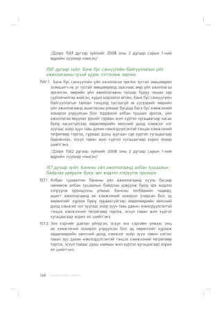 ÑÀÍÕ¯¯ÃÈÉÍ ÕªÒª×168
/Äýýðõ 1561 ä¿ãýýð ç¿éëèéã 2008 îíû 2 äóãààð ñàðûí 1-íèé
ºäðèéí õóóëèàð íýìñýí/
1562
äóãààð ç¿éë. Áàíê áóñ ñàíõ¿¿ãèéí áàéãóóëëàãûí ¿éë
àæèëëàãààíû òóõàé õóóëü òîãòîîìæ çºð÷èõ
1562
.1. Áàíê áóñ ñàíõ¿¿ãèéí ¿éë àæèëëàãàà ýðõëýõ òóñãàé çºâøººðºë
ýçýìøèã÷ íü óã òóñãàé çºâøººðºëä çààñíààñ ººð ¿éë àæèëëàãàà
ýðõýëñýí, ººðèéí ¿éë àæèëëàãààíû òàëààð áóðóó òàøàà çàð
ñóðòàë÷èëãàà õèéñýí, õóäàë ìýäýýëýë ºãñºí, áàíê áóñ ñàíõ¿¿ãèéí
áàéãóóëëàãûí òàéëàí òýíöýëä òóñãààã¿é ýõ ¿¿ñâýðèéã ººðèéí
¿éë àæèëëàãààíä àøèãëàñíû óëìààñ áóñäàä áàãà áóñ õýìæýýíèé
õîõèðîë ó÷ðóóëñàí áîë òîäîðõîé àëáàí òóøààë ýðõëýõ, ¿éë
àæèëëàãàà ÿâóóëàõ ýðõèéã ãóðâàí æèë õ¿ðòýë õóãàöààãààð õàñàõ
áóþó õàñàõã¿éãýýð õºäºëìºðèéí õºëñíèé äîîä õýìæýýã íýã
çóóãààñ õî¸ð çóóí òàâü äàõèí íýìýãä¿¿ëñýíòýé òýíöýõ õýìæýýíèé
òºãðºãººð òîðãîõ, ãóðâààñ äýýø çóðãààí ñàð õ¿ðòýë õóãàöààãààð
áàðèâ÷ëàõ, ýñõ¿ë òàâàí æèë õ¿ðòýë õóãàöààãààð õîðèõ ÿëààð
øèéòãýíý.
/Äýýðõ 1562 äóãààð ç¿éëèéã 2008 îíû 2 äóãààð ñàðûí 1-íèé
ºäðèéí õóóëèàð íýìñýí/
157 äóãààð ç¿éë. Áàíêíû ¿éë àæèëëàãààíä àëáàí òóøààëûí
áàéäëàà óðâóóëæ áóþó ýðõ ìýäëýý õýòð¿¿ëæ îðîëöîõ
157.1. Àëáàí òóøààëòàí áàíêíû ¿éë àæèëëàãààíä õóóëü áóñààð
íºëººëæ àëáàí òóøààëûí áàéäëàà óðâóóëæ áóþó ýðõ ìýäëýý
õýòð¿¿ëæ îðîëöñîíû óëìààñ áàíêíû òºëáºðèéí ÷àäâàð,
àøèãò àæèëëàãààíä èõ õýìæýýíèé õîõèðîë ó÷èðñàí áîë ýä
õºðºíãèéã õóðààõ áóþó õóðààõã¿éãýýð õºäºëìºðèéí õºëñíèé
äîîä õýìæýýã íýã çóóãààñ õî¸ð çóóí òàâü äàõèí íýìýãä¿¿ëñýíòýé
òýíöýõ õýìæýýíèé òºãðºãººð òîðãîõ, ýñõ¿ë òàâàí æèë õ¿ðòýë
õóãàöààãààð õîðèõ ÿë øèéòãýíý.
157.2. Ýíý õýðãèéã äàâòàí ¿éëäñýí, ýñõ¿ë ýíý õýðãèéí óëìààñ îíö
èõ õýìæýýíèé õîõèðîë ó÷ðóóëñàí áîë ýä õºðºíãèéã õóðààæ
õºäºëìºðèéí õºëñíèé äîîä õýìæýýã õî¸ð çóóí òàâèí íýãýýñ
òàâàí çóó äàõèí íýìýãä¿¿ëñýíòýé òýíöýõ õýìæýýíèé òºãðºãººð
òîðãîõ, ýñõ¿ë òàâààñ äýýø íàéìàí æèë õ¿ðòýë õóãàöààãààð õîðèõ
ÿë øèéòãýíý.
 