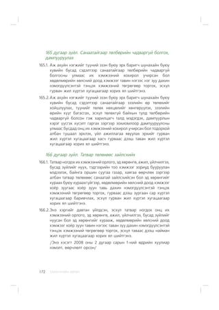 ÑÀÍÕ¯¯ÃÈÉÍ ÕªÒª×172
165 äóãààð ç¿éë. Ñàíààòàéãààð òºëáºðèéí ÷àäâàðã¿é áîëãîõ,
äàìïóóðóóëàõ
165.1. Àæ àõóéí íýãæèéã ò¿¿íèé ýçýí áóþó ýðõ áàðèã÷ øóíàõàéí áóþó
õóâèéí áóñàä ñýäýëòýýð ñàíààòàéãààð òºëáºðèéí ÷àäâàðã¿é
áîëãîñíû óëìààñ èõ õýìæýýíèé õîõèðîë ó÷èðñàí áîë
õºäºëìºðèéí õºëñíèé äîîä õýìæýýã òàâèí íýãýýñ íýã çóó äàõèí
íýìýãä¿¿ëñýíòýé òýíöýõ õýìæýýíèé òºãðºãººð òîðãîõ, ýñõ¿ë
ãóðâàí æèë õ¿ðòýë õóãàöààãààð õîðèõ ÿë øèéòãýíý.
165.2.Àæ àõóéí íýãæèéã ò¿¿íèé ýçýí áóþó ýðõ áàðèã÷ øóíàõàéí áóþó
õóâèéí áóñàä ñýäýëòýýð ñàíààòàéãààð çýýëèéí ºð òºëºõèéã
õîéøëóóëàõ, ò¿¿íèéã òºëºõ íºõöºëèéã õºíãºð¿¿ëýõ, çýýëèéí
ºðèéí õ¿¿ã áàãàñãàõ, ýñõ¿ë òºëºõã¿é áàéõûí òóëä òºëáºðèéí
÷àäâàðã¿é áîëñîí ãýæ õàðèëöàã÷ òàëä ìýäýãäýõ, äàìïóóðëûí
õýðýã ¿¿ñãýõ õ¿ñýëò ãàðãàõ çýðãýýð çîõèîìëîîð äàìïóóðóóëñíû
óëìààñ áóñäàä îíö èõ õýìæýýíèé õîõèðîë ó÷èðñàí áîë òîäîðõîé
àëáàí òóøààë ýðõëýõ, ¿éë àæèëëàãàà ÿâóóëàõ ýðõèéã ãóðâàí
æèë õ¿ðòýë õóãàöààãààð õàñ÷ ãóðâààñ äýýø òàâàí æèë õ¿ðòýë
õóãàöààãààð õîðèõ ÿë øèéòãýíý.
166 äóãààð ç¿éë. Òàòâàð òºëºõººñ çàéëñõèéõ
166.1. Òàòâàð íîãäîõ èõ õýìæýýíèé îðëîãî, ýä õºðºíãº, àæèë, ¿éë÷èëãýý,
áóñàä ç¿éëèéã íóóõ, òýäãýýðèéí òîî õýìæýýã çîðèóä áóóðóóëàí
ìýäýýëýõ, áàéíãà îðøèí ñóóãàà ãàçàð, õàÿãàà ººð÷ëºõ çýðãýýð
àëáàí òàòâàð òºëºõººñ ñàíààòàé çàéëñõèéñýí áîë ýä õºðºíãèéã
õóðààõ áóþó õóðààõã¿éãýýð, õºäºëìºðèéí õºëñíèé äîîä õýìæýýã
õî¸ð çóóãààñ õî¸ð çóóí òàâü äàõèí íýìýãä¿¿ëñýíòýé òýíöýõ
õýìæýýíèé òºãðºãººð òîðãîõ, ãóðâààñ äýýø çóðãààí ñàð õ¿ðòýë
õóãàöààãààð áàðèâ÷ëàõ, ýñõ¿ë ãóðâàí æèë õ¿ðòýë õóãàöààãààð
õîðèõ ÿë øèéòãýíý.
166.2.Ýíý õýðãèéã äàâòàí ¿éëäñýí, ýñõ¿ë òàòâàð íîãäîõ îíö èõ
õýìæýýíèé îðëîãî, ýä õºðºíãº, àæèë, ¿éë÷èëãýý, áóñàä ç¿éëèéã
íóóñàí áîë ýä õºðºíãèéã õóðààæ, õºäºëìºðèéí õºëñíèé äîîä
õýìæýýã õî¸ð çóóí òàâèí íýãýýñ òàâàí çóó äàõèí íýìýãä¿¿ëñýíòýé
òýíöýõ õýìæýýíèé òºãðºãººð òîðãîõ, ýñõ¿ë òàâààñ äýýø íàéìàí
æèë õ¿ðòýë õóãàöààãààð õîðèõ ÿë øèéòãýíý.
/Ýíý õýñýãò 2008 îíû 2 äóãààð ñàðûí 1-íèé ºäðèéí õóóëèàð
íýìýëò, ººð÷ëºëò îðñîí/
 