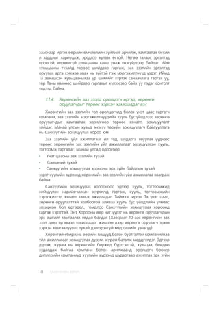 ÑÀÍÕ¯¯ÃÈÉÍ ÕªÒª×18
çààñíààð èðãýí ººðèéí ºì÷ëºëèéí ç¿éëèéã àð÷èëæ, õàìãààëàõ á¿õèé
ë çàðäëûã õàðèóöàæ, ýðñäëýý õ¿ëýýõ ¸ñòîé. Íºãºº òàëààñ ýðãýëòýä
îðîîã¿é, èäýâõèã¿é õóâüöààíû õàíø óíàæ ¿íýã¿éäñýýð áàéäàã. Èéì
õóâüöààíû òóõàéä òºðººñ øèéäâýð ãàðãàæ, çàõ çýýëèéí ýðãýëòýä
îðóóëàõ àðãà õýìæýý àâàõ íü ç¿éòýé ãýæ ìýðãýæèëòí¿¿ä ¿çäýã. Èéìä
Òà ýçýìøñýí õóâüöààíûõàà ¿ð øèìèéã õ¿ðòýõ ñàíàà÷ëàãà ãàðãàõ óó,
òºð Òàíû ºìíººñ øèéäâýð ãàðãàõûã õ¿ëýýñýýð áàéõ óó ãýäýã ñîíãîëò
¿ëäýýä áàéíà.
1.1.4. Õºðºíãèéí çàõ çýýëä îðîëöîã÷ èðãýä, õºðºíãº
îðóóëàã÷äûã òºðººñ õýðõýí õàìãààëäàã âý?
Õºðºíãèéí çàõ çýýëèéí ãîë îðîëöîã÷èä áîëîõ ¿íýò öààñ ãàðãàã÷
êîìïàíè, çàõ çýýëèéí ìýðãýæèëòí¿¿äèéí õóóëü áóñ ¿éëäëýýñ õºðºíãº
îðóóëàã÷äûã õàìãààëàõ çîðèëãîîð òºðººñ õÿíàëò, çîõèöóóëàëò
õèéäýã. Ìàíàé óëñûí õóâüä ýíýõ¿¿ òºðèéí çîõèöóóëàã÷ áàéãóóëëàãà
íü Ñàíõ¿¿ãèéí çîõèöóóëàõ õîðîî þì.
Çàõ çýýëèéí ¿éë àæèëëàãààã èë òîä, øóäàðãà ÿâóóëàõ ¿¿äíýýñ
òºðººñ õºðºíãèéí çàõ çýýëèéí ¿éë àæèëëàãààã çîõèöóóëñàí õóóëü,
òîãòîîìæ ãàðãàäàã. Ìàíàé óëñàä îäîîãîîð:
¯íýò öààñíû çàõ çýýëèéí òóõàé
Êîìïàíèé òóõàé
Ñàíõ¿¿ãèéí çîõèöóóëàõ õîðîîíû ýðõ ç¿éí áàéäëûí òóõàé
çýðýã õóóëèéí õ¿ðýýíä õºðºíãèéí çàõ çýýëèéí ¿éë àæèëëàãàà ÿâàãäàæ
áàéíà.
Ñàíõ¿¿ãèéí çîõèöóóëàõ õîðîîíîîñ ýäãýýð õóóëü, òîãòîîìæèä
íèéö¿¿ëýí íàðèéâ÷èëñàí æóðìóóä ãàðãàæ, õóóëü, òîãòîîìæèéí
õýðýãæèëòýä õÿíàëò òàâüæ àæèëëàäàã. Òèéìýýñ èðãýí Òà ¿íýò öààñ,
õºðºíãº îðóóëàëòòàé õîëáîîòîé àëèâàà õóóëü áóñ ¿éëäëèéí óëìààñ
õîõèðñîí áîë ºðãºäºë, ãîìäëîî Ñàíõ¿¿ãèéí çîõèöóóëàõ õîðîîíä
ãàðãàõ õýðýãòýé. Ýíý Õîðîîíû ººð ÷èã ¿¿ðýã íü õºðºíãº îðóóëàã÷äûí
ýðõ àøãèéã õàìãààëàõ ÿâäàë áàéäàã (Õàâñðàëò 10-ààñ õºðºíãèéí çàõ
çýýë äýýð ò¿ãýýìýë òîõèîëääîã æèøýýí äýýð õºðºíãº îðóóëàã÷ ýðõýý
õýðõýí õàìãààëóóëàõ òóõàé äýëãýðýíã¿é ìýäýýëëèéã ¿çíý ¿¿).
Õºðºíãèéí áèðæ íü ººðèéí ãèø¿¿ä áîëîí á¿ðòãýëòýé êîìïàíèéõàà
¿éë àæèëëàãààã çîõèöóóëàõ ä¿ðýì, æóðàì áàòàëæ ìºðä¿¿ëäýã. Ýäãýýð
ä¿ðýì, æóðàì íü õºðºíãèéí áèðæèä á¿ðòãýëòýé, õóâüöàà, áîíäîî
õóäàëäàæ áàéãàà êîìïàíè áîëîí àðèëæààíä îðîëöîã÷ áðîêåð
äèëëåðèéí êîìïàíèóä õóóëèéí õ¿ðýýíä øóäàðãààð àæèëëàõ ýðõ ç¿éí
 