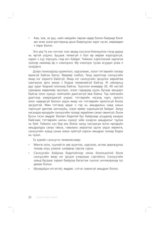 ÑÀÍÕ¯¯ÃÈÉÍ ÕªÒª×22
Ààâ, ýýæ, àõ ä¿¿, íàéç íºõäèéí òºðñºí ºäºð áîëîí áàÿðààð áýëýã
àâ÷ ºãºõ ýñâýë ðåñòîðàíä óðüæ áàÿðëóóëàõ çýðýã õ¿ñýë, ìºðººäºë
÷ òºðæ áîëíî.
Ýíý ¿åä Òà õýí íýãíýýñ çýýë àâààä õ¿ññýíýý áèåë¿¿ëëýý ãýõýä äàðàà
íü ºðòýé ¿ëäýíý. Áóöààæ òºëºõã¿é ë áîë ºð ººðºº õîðîãäîõã¿é,
õàðèí ÷ õ¿¿ òîðãóóëü ãýýä ºñ÷ áàéäàã. Òèéìýýñ õýðýãëýýíèé çàðëàãàà
çýýëýýð íºõºõºä ºð ë íýìýãäýíý. ªð íýìýãäýõ òóñàì àñóóäàë óëàì ë
õ¿íäýðíý.
Äýýðõ òîõèîëäîëä õóðèìòëàë, õàäãàëàìæ, ýñâýë òýòãýâðèéí òàëààð
ÿðèàã¿é áàéãàà áèëýý. ªºðººð õýëáýë, Òàíä îäîîãîîð ñàíõ¿¿ãèéí
ÿìàð íýã çîðèëãî áàéõã¿é. ßìàð íýã ñàíõ¿¿ãèéí ýðñäëýýñ ººðèéãºº
õàìãààëàõ àðãà çàìàà ÷ áîäîæ òºëºâëººã¿é áàéãàà. ßã èéìýðõ¿¿
ä¿ð çóðàã áèäíèé îëîíõèä áàéãàà. Ò¿¿í÷ëýí ºíººäºð 30, 40 íàñòàé
õóâèàðàà õºäºëìºð ýðõýëäýã, ýñâýë ãàäààäàä õóóëü áóñààð àìüäàð÷
áàéãàà îëîí õ¿ì¿¿ñ íèéãìèéí äààòãàëã¿é ÿâæ áàéíà. Òýä íèéãìèéí
äààòãàëä õàìðàãäààã¿é ó÷ðààñ òýòãýâðèéí íàñàíä õ¿ð÷, îðëîãî
îëîõ ÷àäâàðã¿é áîëñîí ¿åäýý ÿìàð íýã òýòãýâðèéí îðëîãîã¿é áîëîõ
ýðñäýëòýé. Ìºí òýòãýâýð àâäàã ÷ òýð íü àìüäðàëûí íààä çàõûí
õýðýãöýýã äºíãºæ õàíãàõóéö, ýñâýë åðººñ õ¿ðýëöýõã¿é áàéäàã. Çàëóó
íàñàíäàà èðýýä¿éí ñàíõ¿¿ãèéí òàëààð òºäèéëºí ñàíàà òàâèëã¿é, áîëæ
á¿òíý ãýñýí ººäðºã áîëîâ÷ áîäèòîé áóñ áàéäëààð àñóóäàëä õàíäàæ
áàéñíààñ òýòãýâðèéí íàñíû õ¿ì¿¿ñ èéì õ¿íäõýí àìüäðàëûã òóóëàõ
íü áèé. Òèéìýýñ õ¿í á¿ð àëü áîëîõ çàëóó íàñíààñàà ýõëýí èðýýä¿éí
àìüäðàëäàà ñàíàà òàâüæ, ãàâüÿàíû àìðàëòàà ýäëýõ ¿åäýý õºðºíãº,
ñàíõ¿¿ãèéí õóâüä ñàíàà çîâîõ ç¿éëã¿é õýðõýí àìüäðàõ òàëààð áîäîõ
íü ÷óõàë.
Òà õóâèéí ñàíõ¿¿ãýý òºëºâëºñíººð:
Ìºíãº îëîõ, ò¿¿íèéãýý çºâ àøèãëàõ, õàäãàëàõ, ºñãºæ àðâèæóóëàõ
òàëààð èë¿¿ óõààëàã øèéäâýð ãàðãàæ ñóðíà.
Ñàíõ¿¿ãèéí áàéäëàà áîäèòîéãîîð õÿíàõ áîëîëöîîòîé áîëæ
ñàíõ¿¿ãèéí ÿìàð íýã ýðñäýë ó÷èðàõààñ ñýðãèéëíý. Ñàíõ¿¿ãèéí
õóâüä áóñäààñ õàðààò áàéäëàà áàãàñãàæ ò¿¿íýýñ àíãèæèðàõàä òóñ
äºõºì áîëíî.
Èðýýä¿éäýý èòãýëòýé, ººäðºã, ñýòãýë çîâîõã¿é àìüäðàõ áîëíî.
 