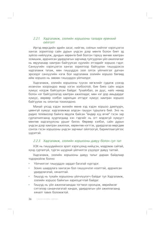 ÑÀÍÕ¯¯ÃÈÉÍ ÕªÒª×36
2.2.1. Õàäãàëàìæ, çýýëèéí õîðøîîíû òàëààðõ åðºíõèé
îéëãîëò
Èðãýä ººðñäèéí ýäèéí çàñàã, íèéãýì, ñî¸ëûí íèéòëýã õýðýãöýýãýý
õàíãàõ çîðèëãîîð ñàéí äóðûí ¿íäñýí äýýð ìºíãº áîëîí áèåò ýä
ç¿éëýý íèéë¿¿ëæ, äóíäûí õºðºíãº áèé áîëãîí òýðõ¿¿ ºì÷ºº õàìòðàí
ýçýìøèæ, àðä÷èëñàí óäèðäëàãûí çàð÷èìä òóëãóóðëàí ¿éë àæèëëàãààã
íü ÿâóóëàõààð õàìòðàí áàéãóóëñàí õóóëèéí ýòãýýäèéã õîðøîî ãýäýã.
Ñàíõ¿¿ãèéí õýðýãöýýãýý õàíãàõ çîðèëãîîð áàéãóóëàí ãèø¿¿äýýñýý
õàäãàëàìæ òàòàæ, ìºí ãèø¿¿ääýý çýýë îëãîõ ¿éë÷èëãýýã äàãíàí
ýðõýëäýã ñàíõ¿¿ãèéí íýãæ áîë õàäãàëàìæ çýýëèéí õîðøîî áºãººä
èéì õîðøîî íü çºâõºí ãèø¿¿ääýý ¿éë÷èëäýã.
Õàäãàëàìæ, çýýëèéí õîðøîîíû ò¿¿õýí õºãæëèéã ñóäàëæ ¿çýõýä
èõýâ÷ëýí õîîðîíäîî ÿìàð íýãýí õîëáîîòîé, áèå áèåý ñàéí ìýäýõ
õ¿ì¿¿ñ íýãäýæ áàéãóóëñàí áàéäàã. Òóõàéëáàë, àõ ä¿¿ñ, íàéç íºõºä
áîëîí íýã áàéãóóëëàãàä õàìòðàí àæèëëàäàã, ìºí íýã äîð àìüäàðäàã
õ¿ì¿¿ñ, ººðººð õýëáýë õàðèëöàí èòãýäýã õ¿ì¿¿ñ õàìòðàí õîðøîî
áàéãóóëàõ íü îëîíòàà òîõèîëäîíî.
Ìàíàé óëñàä õýäýí æèëèéí ºìíº õýä õýäýí õîðøîî äàìïóóð÷,
öººíã¿é õ¿ì¿¿ñ õàäãàëàìæàà àëäñàí ãàøóóí òóðøëàãà áèé. Ýíý íü
ðàäèî òåëåâèçýýð áàéíãà ÿâóóëæ áàéñàí “ºíäºð õ¿¿ ºãíº” ãýñýí çàð
ñóðòàë÷èëãààíä õóóðòàãäààä õýí ãýäãèéã íü îãò ìýäýõã¿é õ¿ì¿¿ñò
ìºíãºº õàäãàëóóëñíû óðøèã áèëýý. ªºðººð õýëáýë, ñàéí äóðûí
¿íäñýí äýýð õàìòðàí àæèëëàõ, õºðºíãºº íýãòãýõ, óäèðäëàãàà ººðñäºº
ñîíãîõ ãýñýí õîðøîîíû ¿íäñýí çàð÷ìûã îéëãîîã¿é, áàðèìòëààã¿éãýýñ
¿¿äýëòýé.
2.2.3. Õàäãàëàìæ, çýýëèéí õîðøîîíû äàâóó áîëîí ñóë òàë
ÕÇÕ íü ãèø¿¿äèéíõýý ýðýëò õýðýãöýýíä íèéöñýí, ìýäðýìæ ñàéòàé,
õ¿íä ñóðòàëã¿é, ò¿ðãýí øóóðõàé ¿éë÷èëãýý ¿ç¿¿ëäýã äàâóó òàëòàé.
Õàäãàëàìæ, çýýëèéí õîðøîîíû äàâóó òàëûã äàðààõ áàéäëààð
òîäîðõîéëæ áîëíî:
¯éë÷èëãýýã ãèø¿¿ääýý çàðäàë áàãàòàé õ¿ðãýäýã.
Çîõèõ øààðäëàãà õàíãàñàí áîë ãèø¿¿í÷ëýë íýýëòòýé, àðä÷èëñàí
óäèðäëàãàòàé, õÿíàëòòàé.
Ãèø¿¿ä íü òóõàéí õîðøîîíû ¿éë÷ë¿¿ëýã÷ áàéäàã òóë Õàäãàëàìæ,
çýýëèéí õîðøîî áàéíãûí õàðèëöàã÷òàé áàéäàã.
Ãèø¿¿ä íü ¿éë àæèëëàãààíäàà òîãòìîë îðîëöîæ, ººðèéìñºã
ñýòãýëýýð ñàíàà÷ëàãàòàé õàíäàõ, óäèðäëàãûí ¿éë àæèëëàãààíä
õÿíàëò òàâèõ áîëîìæòîé.
 