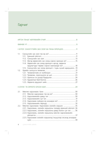 ÑÀÍÕ¯¯ÃÈÉÍ ÕªÒª×4
Ãàð÷èã
ÈÐÃÝÍ ÒÀÍÛÃ ÕªÒËªÕÈÉÍ Ó×ÈÐ.............................................................8
ªÌÍªÕ ¯Ã ..................................................................................................9
I Á¯ËÝÃ. ÑÀÍÕ¯¯ÃÈÉÍ ÇÀÕ ÇÝÝË ÁÀ ÒÀÍÛ ÎÐÎËÖÎÎ..........................11
1.1. Ñàíõ¿¿ãèéí çàõ çýýë ãýæ þó âý?.......................................................11
1.1.1. Åðºíõèé îéëãîëò......................................................................11
1.1.2. Ñàíõ¿¿ãèéí çàõ çýýë ..............................................................13
1.1.3. Èðãýä õºðºíãèéí çàõ çýýëä õýðõýí îðîëöîõ âý? ..................15
1.1.4. Õºðºíãèéí çàõ çýýëä îðîëöîã÷ èðãýä, õºðºíãº
îðóóëàã÷äûã òºðººñ õýðõýí õàìãààëäàã âý?..........................18
1.1.5. Ñàíõ¿¿ãèéí çàõ çýýëä îðîëöîã÷ –õóâü õ¿íèé õàðèóöëàãà...19
1.2. Õóâèéí ñàíõ¿¿ãýý òºëºâëºõ .............................................................21
1.2.1. Òºëºâëºëòèéí à÷ õîëáîãäîë ..................................................21
1.2.2. Òºëºâëºõ, õýðýãæ¿¿ëýõ ¿å øàò.............................................. 23
1.2.3. Îðëîãûí ýõ ¿¿ñâýð á¿ðä¿¿ëýõ............................................... 24
1.2.4. Õóðèìòëàë áèé áîëãîõ.......................................................... 26
1.2.5. Õºðºíãº îðóóëàëò õèéõ..........................................................27
II Á¯ËÝÃ. ÒÀ ÎÐËÎÃÎ ÎËÑÎÍ ÁÎË........................................................... 29
2.1. Ìºíãºí õàäãàëàìæ: Áàíê .............................................................. 30
2.1.1. Ìºíãºí õàäãàëàìæ ãýæ þó âý? ............................................ 30
2.1.2. Õàäãàëàìæèéí äàâóó òàë ..................................................... 30
2.1.3. Õàäãàëàìæèéí ñóë òàë...........................................................31
2.1.4. Õàäãàëàìæ õèéõäýý þó àíõààðàõ âý?....................................31
2.1.5. Õàäãàëàìæèéí òºðë¿¿ä......................................................... 32
2.2. Ìºíãºí õàäãàëàìæ: Õàäãàëàìæ çýýëèéí õîðøîî ....................... 35
2.2.1. Õàäãàëàìæ, çýýëèéí õîðøîîíû òàëààðõ åðºíõèé îéëãîëò. 36
2.2.3. Õàäãàëàìæ, çýýëèéí õîðøîîíû äàâóó áîëîí ñóë òàë......... 36
2.2.4. Õàäãàëàìæ, çýýëèéí õîðøîîíû ìºíãºí õàäãàëàìæèéí
¿éë÷èëãýý ................................................................................37
2.2.5. Õàäãàëàìæ çýýëèéí õîðøîîíä ãèø¿¿íýýð ýëñýõýä àíõààðàõ
ç¿éë ........................................................................................ 39
 