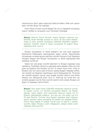 ÈÐÃÝÄÝÄ ÇÎÐÈÓËÑÀÍ ÃÀÐÛÍ ÀÂËÀÃÀ 47
õýðýãæ¿¿ëñýí Çàñàã äàðãà îäîîãîîð áàéõã¿é áàéíà. Èéì ¿íýò öààñûã
îðîí íóòãèéí áîíä ãýæ íýðëýäýã.
Èõýíõ áîíä òîãòìîë õ¿¿òýé áàéäàã áà õ¿¿ íü òîäîðõîé õóãàöààíä,
¿íäñýí òºëáºð íü õóãàöààíû ýöýñò á¿õýëäýý òºëºãääºã.
Æèøýý: Ìîíãîë Óëñûí Çàñãèéí ãàçðûí áîíäûí íýðëýñýí ¿íý
100,000 òºãðºã áºãººä õóãàöàà íü íýãýýñ 18 ñàð õ¿ðòýë áàéäàã.
Õýðýâ Òà õàãàñ æèëèéí õóãàöààíä 1,000,000 òºãðºãèéí õºðºíãº
îðóóëàëò õèéõèéã õ¿ñâýë 6 ñàðûí õóãàöààòàé 10 øèðõýã áîíä
õóäàëäàæ àâíà ãýñýí ¿ã.
Áîíäûã õóãàöààíààñ íü ºìíº õî¸ðäîã÷ çàõ çýýë äýýð õóäàëäàõ
áîëîìæòîé áàéäãààðàà õàäãàëàìæààñ äàâóó òàëòàé. Õàäãàëàìæàà
õóãàöààíààñ íü ºìíº öóöëàõ ¿åä áàíê õ¿¿ãèéí òîðãóóëü (õ¿¿ã áóóðóóëæ
òîîöäîã) áîääîã áîë áîíäûã õóãàöààíààñ íü ºìíº õóäàëäàõàä èéì
àëäàãäàë õ¿ëýýõã¿é.
Õàðèí çàõ çýýë äýýðõ õ¿¿ãèéí ººð÷ëºëò íü áîíäûí õóäàëäàõ ¿íýä
íºëººëíº. Òóõàéëáàë, áîíä àíõ õóäàëäàæ àâñàí ºäðººñ õîéø çàõ çýýë
äýýð õ¿¿ áóóðñàí áîë áîíäûí ¿íý ºñ÷ Òà íýìýëò àøèã îëíî. Ó÷èð íü
áîíäûí õ¿¿ã àíõ ãàðãàõ ¿åä òîãòîîñîí õóâèàð áîääîã. ªºðººð õýëáýë,
çàõ çýýëèéí õ¿¿ áóóðëàà ãýýä áîíäûí õ¿¿ãýý áóóðóóëäàãã¿é. Òýãýõëýýð
çàõ çýýëèéí äóíäàæ õ¿¿ãýýñ èë¿¿ ºíäºð õ¿¿ãèéí îðëîãî îëæ áîëîõ
áîíäûí ¿íý õàðüöàíãóé ºñíº ãýñýí ¿ã. Ýñðýãýýð õ¿¿ ºññºí áîë çàõ
çýýëèéí äóíäàæ õ¿¿ãýýñ áàãà õ¿¿ãèéí îðëîãî îëîõ ó÷ðààñ áîíäûí ¿íý
áóóð÷ Òà àëäàãäàë õ¿ëýýõ áîëíî.
Æèøýý: Òàíû àâñàí áîíä 1,000,000 òºãðºãèéí íýðëýñýí ¿íýòýé,
15 õóâèéí õ¿¿òýé, íýã æèëèéí õóãàöààòàé áàéñàí ãýæ áîäú¸.
Çóðãààí ñàðûí äàðàà ãýíýò ìºíãºíèé õýðýãöýý ãàðñàí òóë Òà
áîíäîî õóäàëäàõààð øèéäñýí. Ýíý ¿åä çàõ çýýë äýýðõ õ¿¿ ºñ÷
20 õóâü áîëæýý. Òýãýõýýð òàíû áîíäûã õóäàëäàí àâàã÷ áîíäûí
¿ëäñýí çóðãààí ñàðûí õóãàöààíä 20 õóâèéí õ¿¿ øààðäàõ áîëíî.
Íýãýíò áîíä ººðºº 15 õóâèéí õ¿¿òýé ó÷èð Òà ¿ëäñýí 5 õóâèéí
õ¿¿ãèéí çºð¿¿ã áîíäûí ¿íèéã õÿìäðóóëàõ çàìààð íºõºæ øèíý
õóäàëäàí àâàã÷èä ºãíº.
 