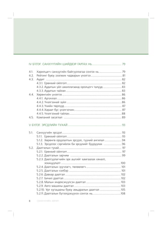 ÑÀÍÕ¯¯ÃÈÉÍ ÕªÒª×6
IV Á¯ËÝÃ. ÑÀÍÕ¯¯ÃÈÉÍ ØÈÉÄÂÝÐ ÃÀÐÃÀÕ ÍÜ..................................... 79
4.1. Õàðèëöàã÷ ñàíõ¿¿ãèéí áàéãóóëëàãàà ñîíãîõ íü............................ 79
4.2. Ðåéòèíã áóþó çýýëæèõ ÷àäâàðûí ¿íýëãýý .......................................81
4.3. Àóäèò .............................................................................................. 82
4.3.1. Åðºíõèé îéëãîëò.................................................................... 82
4.3.2. Àóäèòûí ¿éë àæèëëàãààíä îðîëöîã÷ òàëóóä .......................83
4.3.3. Àóäèòûí òàéëàí.....................................................................83
4.4. Õºðºíãèéí ¿íýëãýý..........................................................................86
4.4.1. Àðãà÷ëàë ................................................................................86
4.4.2. ¯íýëãýýíèé ç¿éë ....................................................................86
4.4.3.¯íèéí òºðë¿¿ä ....................................................................... 87
4.4.4.Õàðààò áóñ ¿íýëãýý÷èí........................................................... 87
4.4.5.¯íýëãýýíèé òàéëàí.................................................................88
4.5. Êîìïàíèé çàñàãëàë ........................................................................89
V Á¯ËÝÃ. ÝÐÑÄËÈÉÍ ÒÓÕÀÉ................................................................... 93
5.1. Ñàíõ¿¿ãèéí ýðñäýë.......................................................................... 93
5.1.1. Åðºíõèé îéëãîëò.................................................................... 93
5.1.2. Õºðºíãº îðóóëàëòûí ýðñäýë, ò¿¿íèé àíãèëàë .....................94
5.1.3. Ýðñäëýýñ ñýðãèéëýõ áà ýðñäëèéã áóóðóóëàõ ......................96
5.2. Äààòãàëûí òóõàé.............................................................................. 97
5.2.1. Åðºíõèé îéëãîëò.................................................................... 97
5.2.2. Äààòãàëûí çàð÷èì ................................................................99
5.2.3. Äààòãóóëàã÷èéí ýðõ àøãèéã õàìãààëàõ õÿíàëò,
çîõèöóóëàëò ..........................................................................100
5.2.4. Äààòãàëûí çóó÷ëàã÷, òºëººëºã÷........................................... 101
5.2.5. Äààòãàëûí õýëáýð ................................................................ 101
5.2.6. Äàâõàð äààòãàë .....................................................................102
5.2.7. Áè÷èë äààòãàë.......................................................................102
5.2.8. Ìàëûí èíäåêñæ¿¿ëñýí äààòãàë ...........................................103
5.2.9. Àâòî ìàøèíû äààòãàë ..........................................................103
5.2.10. Óðò õóãàöààíû áóþó àìüäðàëûí äààòãàë ..........................105
5.2.11.Äààòãàëûí á¿òýýãäýõ¿¿íýý ñîíãîõ íü...................................108
 