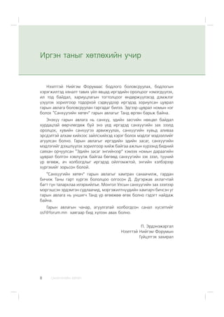 ÑÀÍÕ¯¯ÃÈÉÍ ÕªÒª×8
Íýýëòòýé Íèéãýì Ôîðóìààñ áîäëîãî áîëîâñðóóëàõ, áîäëîãûí
õýðýãæèëòýä õÿíàëò òàâèõ ¿éë ÿâöàä èðãýäèéí îðîëöîîã íýìýãä¿¿ëýõ,
èë òîä áàéäàë, õàðèóöëàãûí òîãòîëöîîã ºíäºðæ¿¿ëýõýä äýìæëýã
¿ç¿¿ëýõ çîðèëãîîð òîäîðõîé ñýäâ¿¿äýýð èðãýäýä çîðèóëñàí öóâðàë
ãàðûí àâëàãà áîëîâñðóóëàí ãàðãàäàã áèëýý. Ýäãýýð öóâðàë íîìûí íýã
áîëîõ “Ñàíõ¿¿ãèéí õºòº÷” ãàðûí àâëàãûã Òàíä ºðãºí áàðüæ áàéíà.
Ýíýõ¿¿ ãàðûí àâëàãà íü ñàíõ¿¿, ýäèéí çàñãèéí íºõöºë áàéäàë
õóðäàöòàé ººð÷ëºãäºæ áóé ýíý ¿åä èðãýäýä ñàíõ¿¿ãèéí çàõ çýýëä
îðîëöîõ, õóâèéí ñàíõ¿¿ãýý àðâèæóóëàõ, ñàíõ¿¿ãèéí õóâüä àëèâàà
ýðñäýëòýé àëõàì õèéõýýñ çàéëñõèéõýä õýðýã áîëîõ ìýäëýã ìýäýýëëèéã
àãóóëñàí áîëíî. Ãàðûí àâëàãûã èðãýäèéí ýäèéí çàñàã, ñàíõ¿¿ãèéí
ìýäëýãèéã äýýøë¿¿ëýõ çîðèëãîîð õèéæ áàéãàà àæëûí õ¿ðýýíä áèäíèé
ñàÿõàí îð÷óóëñàí “Ýäèéí çàñàã ýíãèéíýýð” õýìýýõ íîìûí äàðààãèéí
öóâðàë áîëãîí õýâë¿¿ëæ áàéãàà áºãººä ñàíõ¿¿ãèéí çýõ çýýë, ò¿¿íèé
¿ð ºãººæ, à÷ õîëáîãäëûã èðãýäýä îéëãîìæòîé, ýíãèéí õýëáýðýýð
õ¿ðãýõèéã çîðüñîí áîëîé.
“Ñàíõ¿¿ãèéí õºòº÷” ãàðûí àâëàãûã õàìòðàí ñàíàà÷èëæ, ãàðäàí
áè÷èæ Òàíû ãàðò õ¿ðãýõ áîëîëöîî îëãîñîí Ä. Ä¿ãýðæàâ àõëàã÷òàé
áàãò ã¿í òàëàðõëàà èëýðõèéëúå. Ìîíãîë Óëñûí ñàíõ¿¿ãèéí çàõ çýýëýýð
ìýðãýøñýí ýðäýìòýí ñóäëàà÷èä, ìýðãýæèëòí¿¿äèéí õàìòàð÷ áè÷ñýí óã
ãàðûí àâëàãà íü óíøèã÷ Òàíä ¿ð ºãººæºº ºãºõ áîëíî ãýäýãò íàéäàæ
áàéíà.
Ãàðûí àâëàãûí ÷àíàð, àãóóëãàòàé õîëáîãäñîí ñàíàë õ¿ñýëòèéã
osf@forum.mn õàÿãààð áèä õ¿ëýýí àâàõ áîëíî.
Ï. Ýðäýíýæàðãàë
Íýýëòòýé Íèéãýì Ôîðóìûí
Ã¿éöýòãýõ çàõèðàë
Èðãýí òàíûã õºòëºõèéí ó÷èð
 