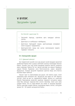 ÈÐÃÝÄÝÄ ÇÎÐÈÓËÑÀÍ ÃÀÐÛÍ ÀÂËÀÃÀ 93
V Á¯ËÝÃ.
Ýðñäëèéí òóõàé
Ýíý á¿ëãèéã ñóäàëñíààð Òà:
Ýðñäëèéí òºðë¿¿ä, ñýðãèéëýõ àðãà çàìóóäûã îéëãîæ
ñîíãîõ;
Äààòãàëûí à÷ õîëáîãäëûã òàéëáàðëàõ;
Äààòãàëûí òºðë¿¿äèéã ìýäýæ, äààòãóóëàõäàà àíõààðâàë
çîõèõ àñóóäëûã òîäîðõîéëîõ;
Äààòãóóëàã÷èéí õóâüä ýðõ àøãàà õàìãààëóóëàõ ìýäëýã,
÷àäâàðûã ýçýìøèíý.
5.1. Ñàíõ¿¿ãèéí ýðñäýë
5.1.1. Åðºíõèé îéëãîëò
Õ¿í òºðºëõòíèé ò¿¿õèéí ýõýí ¿åä ýðñäýë õ¿íèé àìüäðàõ îð÷èíòîé
õîëáîîòîé áàéñàí áîë ñ¿¿ëäýý íèéãìèéí îð÷èíä òîõèîëääîã áîëñîí
áàéíà. Ò¿¿õèéí ýõýí ¿åä õ¿íèé àìüäðàëä àðààòàí àìüòíû õàëäëàãà
àþóë ó÷ðóóëäàã áàéñàí áà ãàë ãàðãàæ àâñíààð ýíý àþóëûã áóóðóóëæ
÷àäñàí áîëîâ÷ á¿ðìºñºí àëãà áîëãî÷èõîîã¿é, õàðèí ýðñäëèéã
áóóðóóëñàí. Àëèâàà ýðñäëèéã á¿ðìºñºí àðèëãàõ áóþó àëãà áîëãîõ
áîëîìæ áàðàã áàéõã¿é.
Ýðñäýë ãýäýã íü åðºíõèéäºº õîð óðøèã, ãàé çîâëîí ó÷ðàõ, ýñâýë
àëäàãäàëä îðîõ ìàãàäëàë þì. Ýðñäýëòýé ¿åä ÿìàð íýã ¿éë ÿâäëûí
òºãñãºë, ýñâýë ¿ð ä¿í íü òîäîðõîéã¿é áàéäàã. Æèøýý íü, ¿íäýñíèé
áºõèéí áàðèëäààíä ºíººãèéí ä¿ðìýýð òîäîðõîé õóãàöààíû äàðàà
õî¸ð áºõ õàÿëöàæ ÷àäààã¿é áîë çîîñîí ìºíãººð, ýñâýë øîî õàÿæ
øîääîã áèëýý. Ýíý íü õî¸ð áºõèéã àëü àëèéã íü ýðñäýëä îðóóëäàã.
Çîîñîí ìºíãººð øîäîæ áàéãàà òîõèîëäîëä áàðüö ñîíãîõ, ñîíãóóëàõ
ýðñäýë 50 : 50 õóâèéí ìàãàäëàëòàé áàéíà.
 