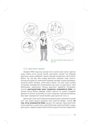 ÈÐÃÝÄÝÄ ÇÎÐÈÓËÑÀÍ ÃÀÐÛÍ ÀÂËÀÃÀ 99
5.2.2. Äààòãàëûí çàð÷èì
Àìåðèêò 1800-ãààä îíû ñ¿¿ëýýð íýãýí íîöòîé õýðýã ãàð÷ýý. Çóðãààí
çàëóó íèéëæ íýãýí íàñòàé õ¿íèéã äààòãóóëàí ò¿¿íèéã íàñ áàðàõàä
äààòãàëûí íºõºí òºëáºðèéã õóâààæ àâàõààð òîõèðîëöîí ãýðýý õèéñýí
áàéíà. Òýä ñàð á¿ð ìàø ºíäºð äààòãàëûí õóðààìæ òºëæ ýõýëñýí.
Íèëýýä õóãàöààíä èõ õýìæýýíèé õóðààìæ òºëñººð ñ¿¿ëäýý áóõèìäàæ,
õºãøíèé àìèéã õºíººæ, øèéòãýãäñýí áàéíà. Ýíý ¿åýñ õîéø àëèâàà
ýòãýýä ººðò õàìààðàëã¿é õ¿íèé ºìíººñ àìü íàñûã íü äààòãóóëæ, ãýðýý
áàéãóóëàõûã õîðèãëîæýý. Èéíõ¿¿ äààòãàëûã ìºðèéòýé òîãëîîìîîñ
ÿëãàñàí äààòãóóëàã÷èéí àøèã ñîíèðõëûã èëýðõèéëñýí áàéõ ãîë
çàð÷èì ¿¿ññýí áàéíà. ªºðººð õýëáýë, äààòãàë íü òóõàéí ýòãýýäèéí
ººðèéíõ íü áîëîí ãýð á¿ëèéíõ íü àøèã ñîíèðõëûã õàìãààëñàí áàéõààñ
áèø ººðò õàìààðàëã¿é õ¿íèé ºìíººñ äààòãóóëàõã¿é ãýñýí ¿ã.
Äààòãóóëàã÷ äààòãàëûí áàéãóóëëàãàä äààòãóóëàõ ç¿éëèéíõýý òàëààð
¿íýí çºâ, á¿ðýí ä¿¿ðýí ìýäýýëýë ºãºõ ¿¿ðýãòýé áàéäàã. ¯¿íèéã èë
òîä, èòãýë ¿íýìøèëòýé áàéõ çàð÷èì ãýæ íýðëýäýã. Äààòãóóëàã÷èéí
ºãñºí ìýäýýëýë íü äààòãàëûí ãýðýý áàéãóóëàõ ¿íäýñëýë áîëäîã ó÷ðààñ
äààòãóóëàã÷ ººðèéí ìýäýæ áàéãàà áîëîí ìýäýõ ¸ñòîé á¿õ ìýäýýëëèéã
Ýíý îëîí ýðñäëèéã äààòãóóëàõ óó?
ßàõ âý?
 