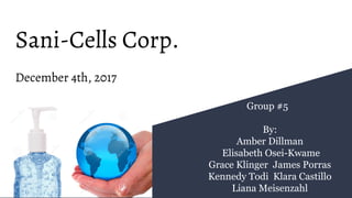 Sani-Cells Corp.
Group #5
By:
Amber Dillman
Elisabeth Osei-Kwame
Grace Klinger James Porras
Kennedy Todi Klara Castillo
Liana Meisenzahl
December 4th, 2017
 
