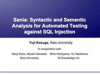 Sania: Syntactic and SemanticAnalysis for Automated Testingagainst SQL Injection Yuji Kosuga, Keio University  In cooperation with Miho Hishiyama, Yu Takahama IX Knowledge Inc. Kenji Kono, Miyuki Hanaoka Keio University 