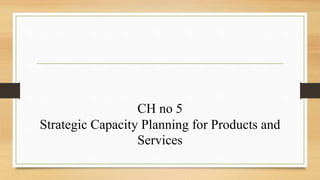 CH no 5
Strategic Capacity Planning for Products and
Services
 