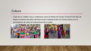 • Cada año se celebra ritos y tradiciones como las fiestas de Corpus Cristy, El niño Rey de
Reyes, procesión del señor del buen suceso realizada todos los martes santos con la
participación de todas las instituciones de la cuidad
Cultura
 