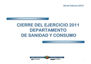 28 de Febrero 2012




CIERRE DEL EJERCICIO 2011
      DEPARTAMENTO
  DE SANIDAD Y CONSUMO




                                   1
 