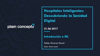 21.06.2017
Hospitales Inteligentes:
Descubriendo la Sanidad
Digital
Pablo Álvarez Doval
Introducción a ML
Data Team Lead
 