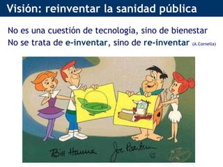 Visión: reinventar la sanidad pública No es una cuestión de tecnología, sino de bienestar  No se trata de  e-inventar , sino de  re-inventar   (A.Cornella) 