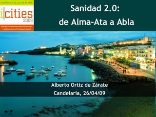 Sanidad 2.0:  de Alma-Ata a Abla Alberto Ortiz de Zárate Candelaria, 26/04/09 