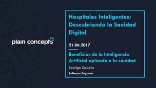 21.06.2017
Hospitales Inteligentes:
Descubriendo la Sanidad
Digital
Rodrigo Cabello
Beneficios de la Inteligencia
Artificial aplicada a la sanidad
Software Engineer
 