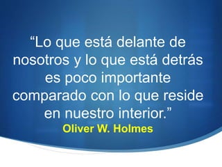 “Lo que está delante de
nosotros y lo que está detrás
es poco importante
comparado con lo que reside
en nuestro interior.”
Oliver W. Holmes
 