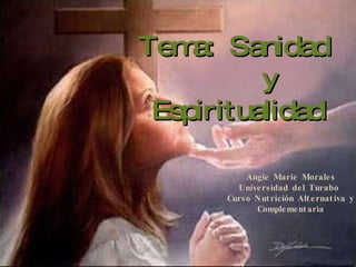 Tema:  Sanidad    y Espiritualidad Angie Marie Morales Universidad del Turabo  Curso Nutrición Alternativa y Complementaria 