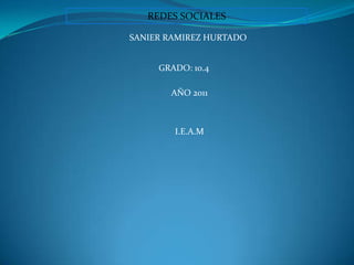 REDES SOCIALES SANIER RAMIREZ HURTADO GRADO: 10.4 AÑO 2011 I.E.A.M 