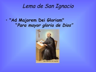 Lema de San Ignacio "Ad Majorem Dei Gloriam" “ Para mayor gloria de Dios” 