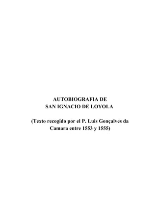 AUTOBIOGRAFIA DE
      SAN IGNACIO DE LOYOLA

(Texto recogido por el P. Luis Gonçalves da
        Camara entre 1553 y 1555)
 