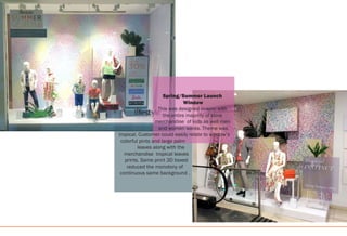 Spring/Summer Launch
Window
This was designed in-sync with
the entire majority of store
merchandise of kids as well men
and women wares. Theme was
tropical. Customer could easily relate to window’s
colorful pints and large palm
leaves along with the
merchandise tropical leaves
prints. Same print 3D boxed
reduced the monotony of
continuous same background .
 