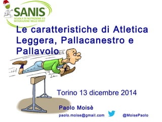 Le caratteristiche di Atletica
Leggera, Pallacanestro e
Pallavolo
Paolo Moisè
paolo.moise@gmail.com @MoisePaolo
Torino 13 dicembre 2014
 