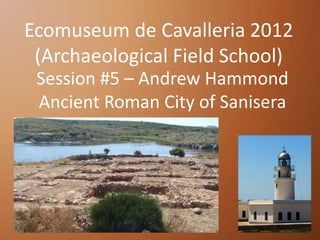 Ecomuseum de Cavalleria 2012
 (Archaeological Field School)
 Session #5 – Andrew Hammond
 Ancient Roman City of Sanisera
 
