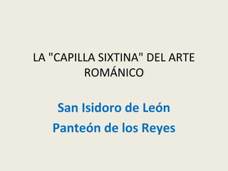 LA "CAPILLA SIXTINA" DEL ARTE
ROMÁNICO
San Isidoro de León
Panteón de los Reyes
 