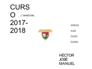 CURS
O
2017-
2018
1 TRIMESTRE
ADRIÁN
ALBA
DAVID
DANIEL
HÉCTOR
JOSÉ
MANUEL
 